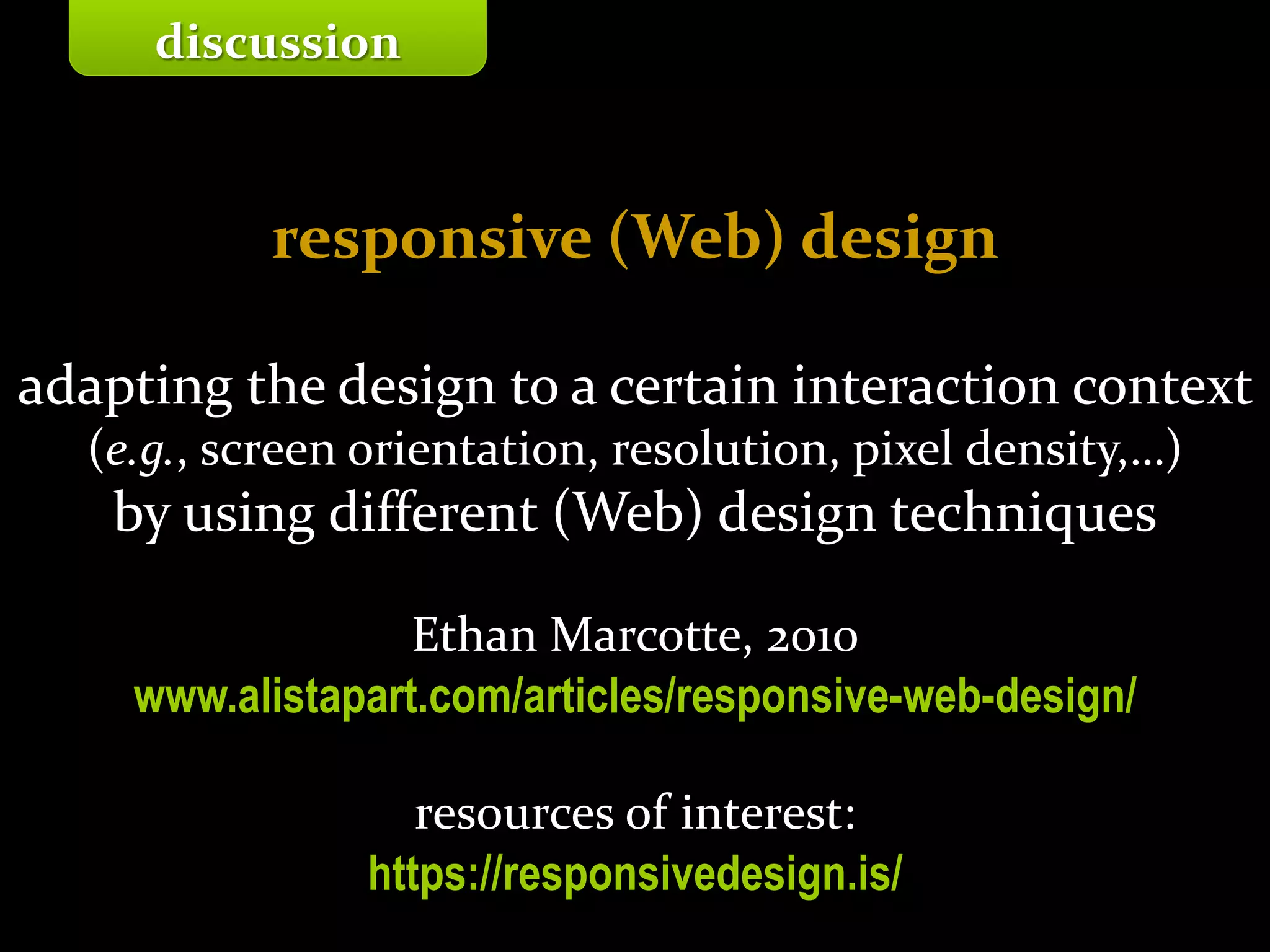 Master on Software Engineering :: Human-Computer Interaction
Dr. Sabin-Corneliu Buraga – profs.info.uaic.ro/~busaco/
responsive (Web) design
adapting the design to a certain interaction context
(e.g., screen orientation, resolution, pixel density,…)
by using different (Web) design techniques
Ethan Marcotte, 2010
www.alistapart.com/articles/responsive-web-design/
resources of interest:
https://responsivedesign.is/
discussion
 