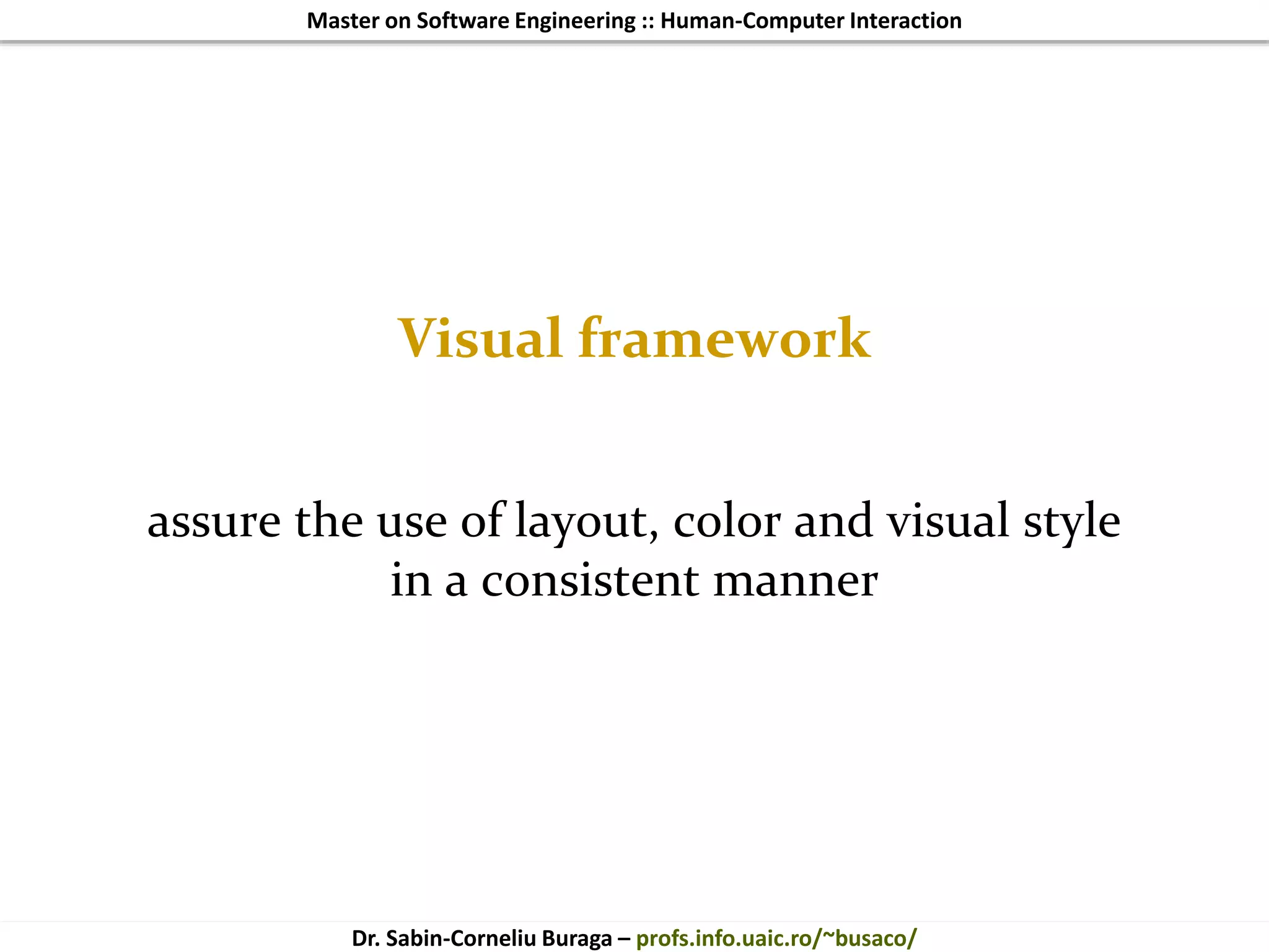 Master on Software Engineering :: Human-Computer Interaction
Dr. Sabin-Corneliu Buraga – profs.info.uaic.ro/~busaco/
Visual framework
assure the use of layout, color and visual style
in a consistent manner
 