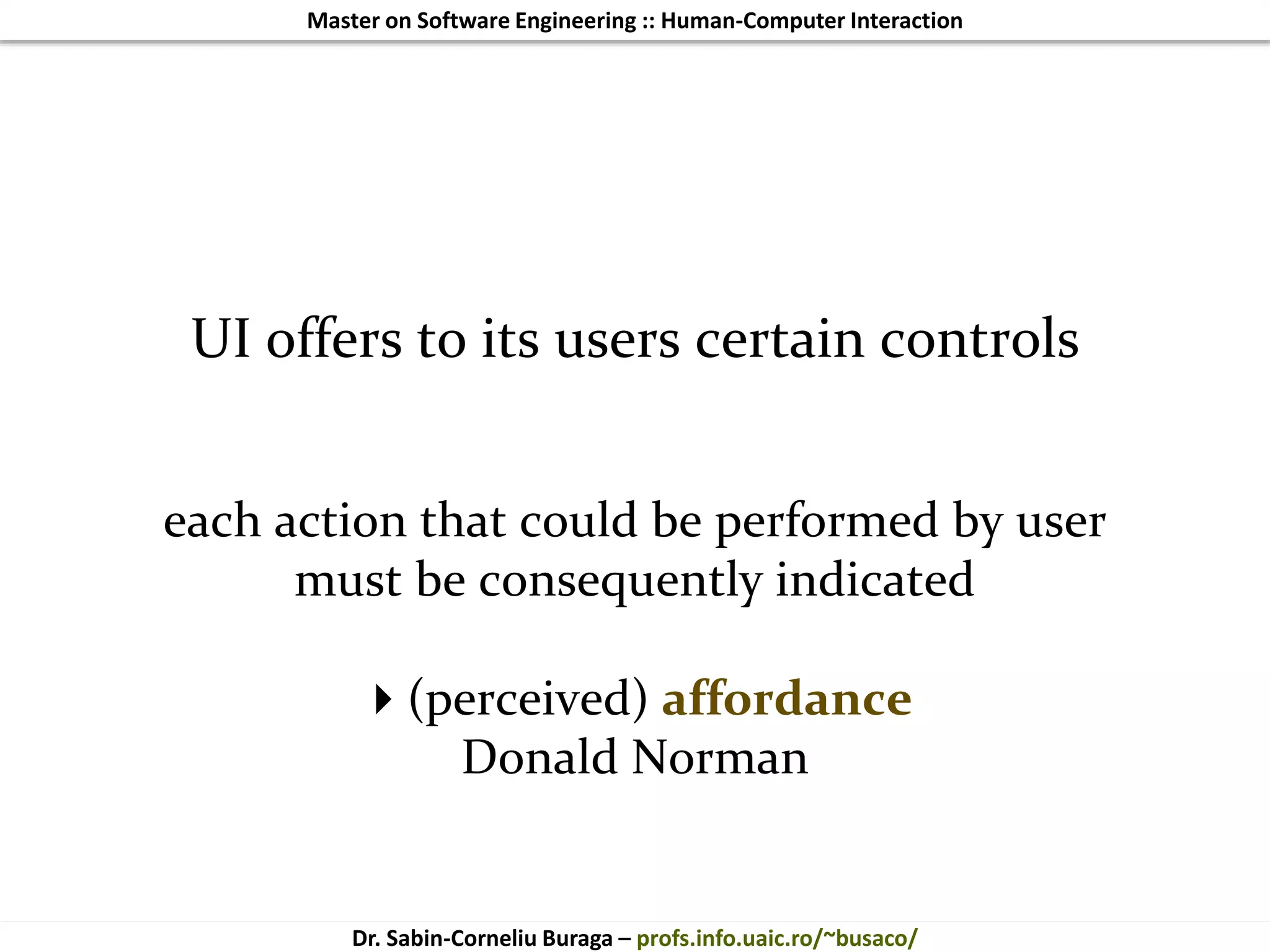 Master on Software Engineering :: Human-Computer Interaction
Dr. Sabin-Corneliu Buraga – profs.info.uaic.ro/~busaco/
UI offers to its users certain controls
each action that could be performed by user
must be consequently indicated
(perceived) affordance
Donald Norman
 
