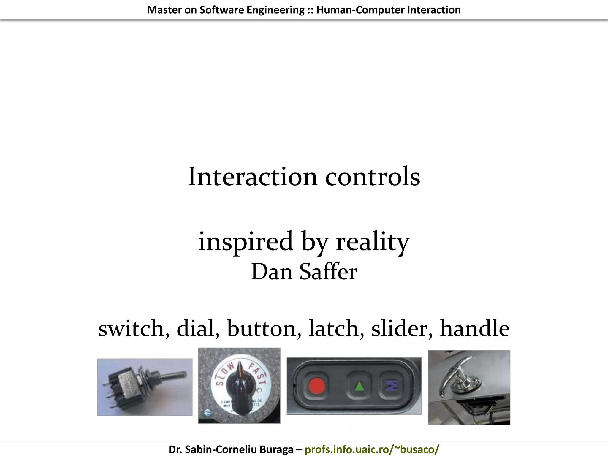 Master on Software Engineering :: Human-Computer Interaction
Dr. Sabin-Corneliu Buraga – profs.info.uaic.ro/~busaco/
Interaction controls
inspired by reality
Dan Saffer
switch, dial, button, latch, slider, handle
 