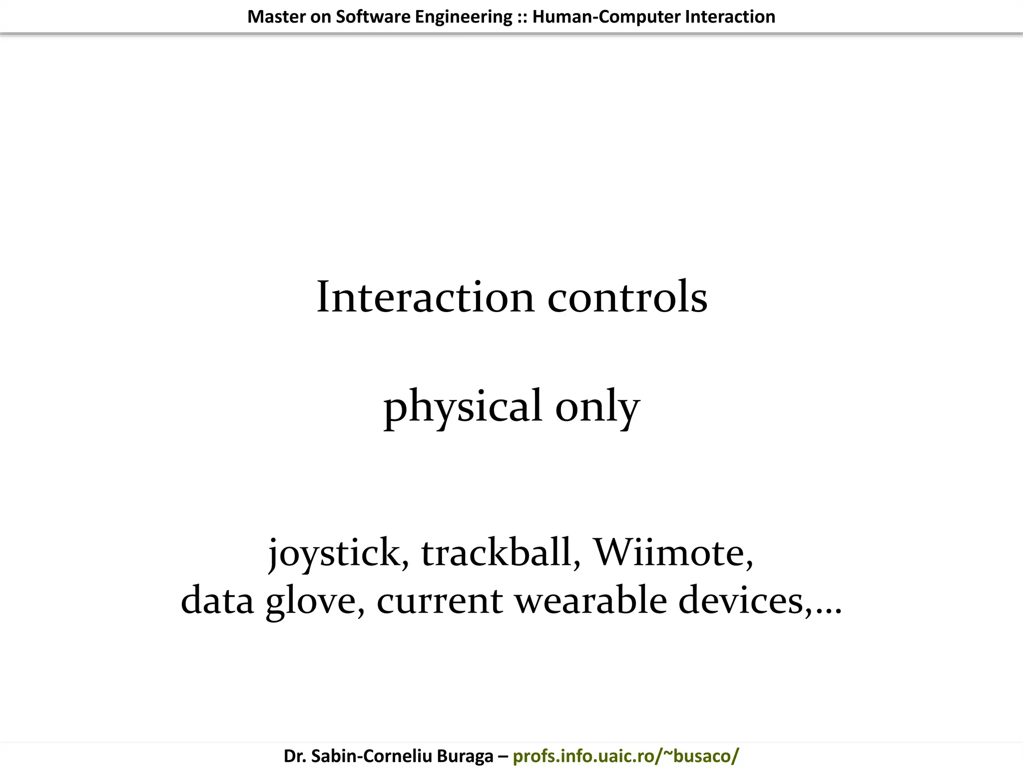 Master on Software Engineering :: Human-Computer Interaction
Dr. Sabin-Corneliu Buraga – profs.info.uaic.ro/~busaco/
Interaction controls
physical only
joystick, trackball, Wiimote,
data glove, current wearable devices,…
 