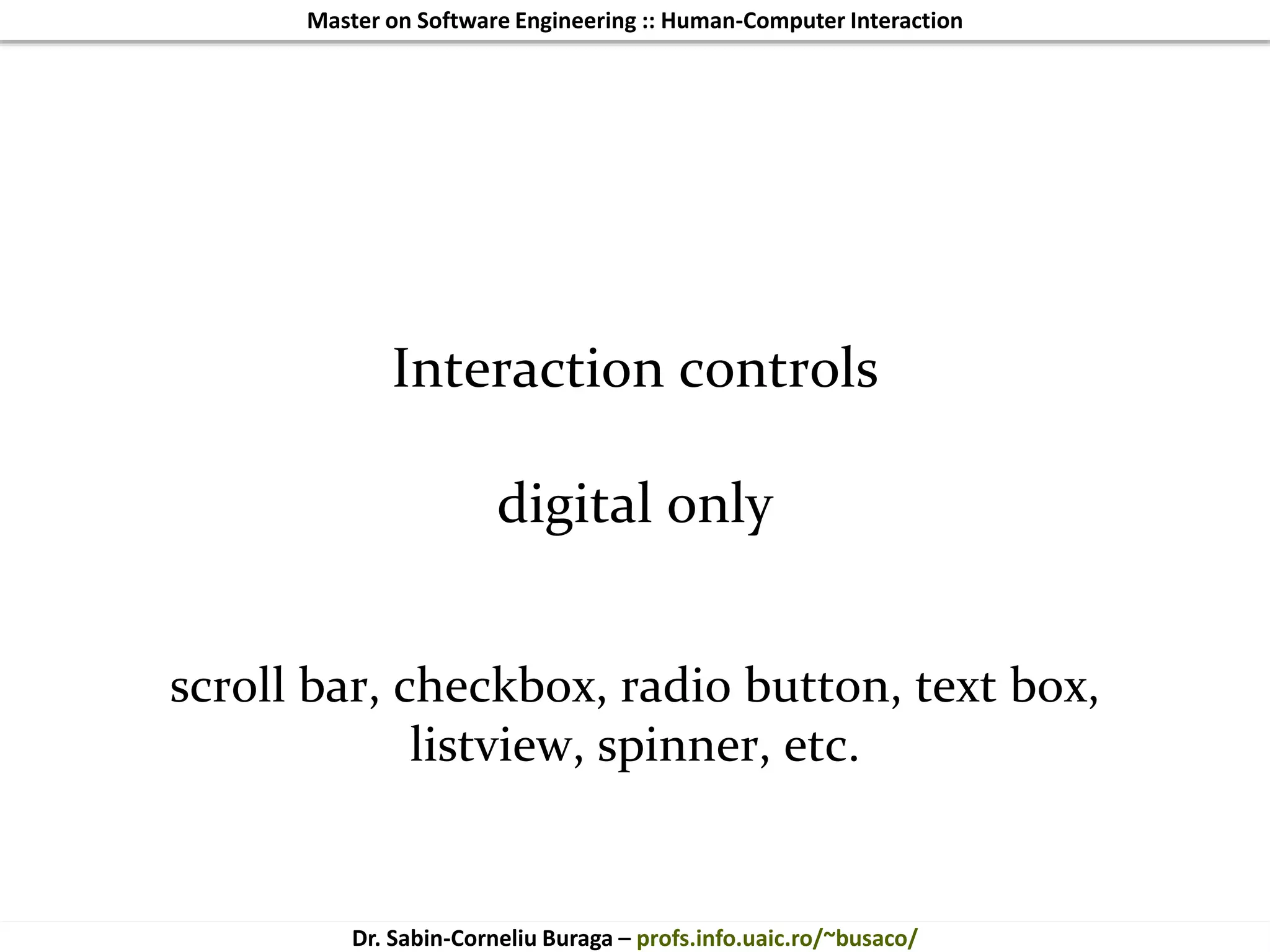 Master on Software Engineering :: Human-Computer Interaction
Dr. Sabin-Corneliu Buraga – profs.info.uaic.ro/~busaco/
Interaction controls
digital only
scroll bar, checkbox, radio button, text box,
listview, spinner, etc.
 