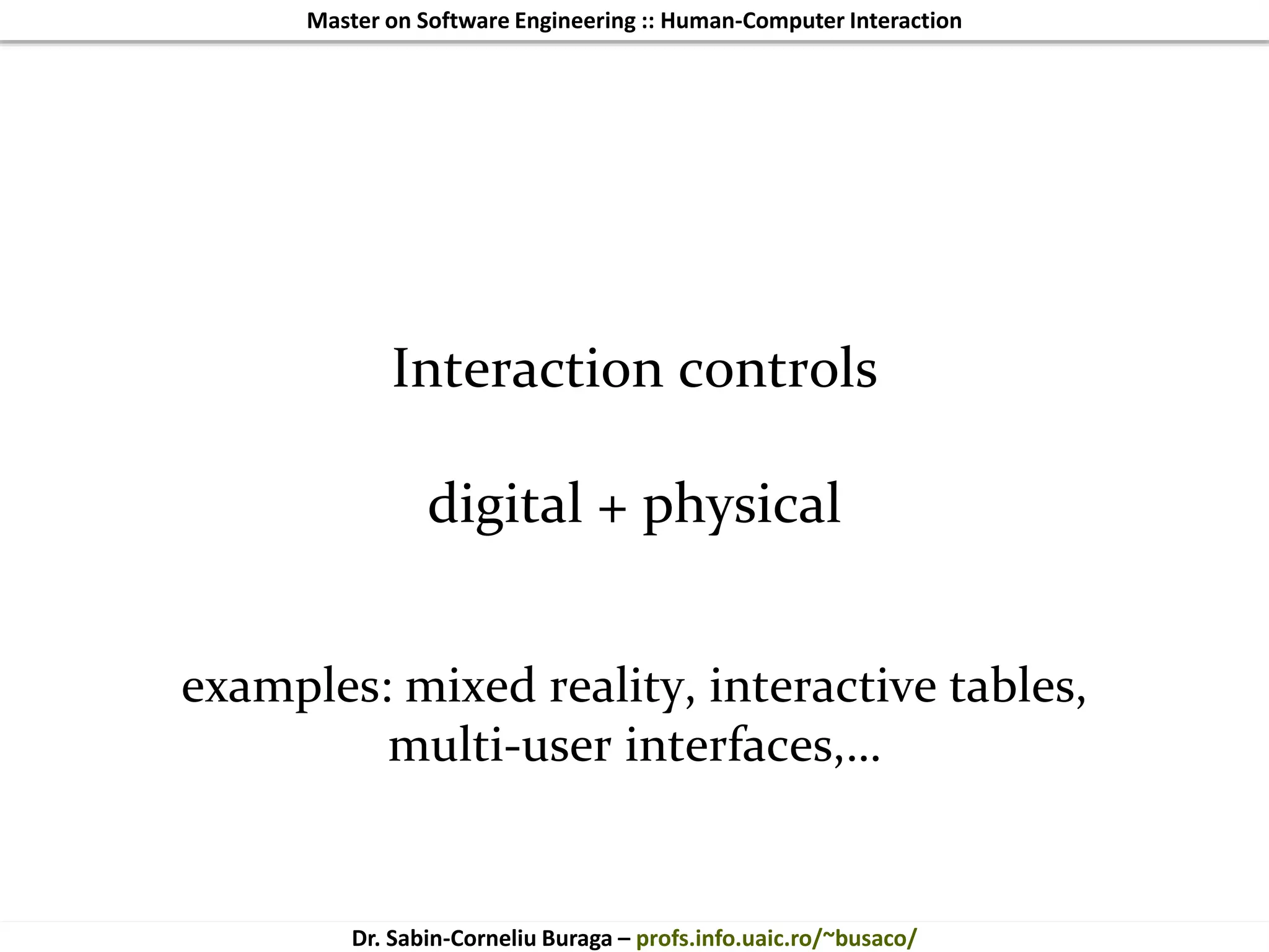 Master on Software Engineering :: Human-Computer Interaction
Dr. Sabin-Corneliu Buraga – profs.info.uaic.ro/~busaco/
Interaction controls
digital + physical
examples: mixed reality, interactive tables,
multi-user interfaces,…
 