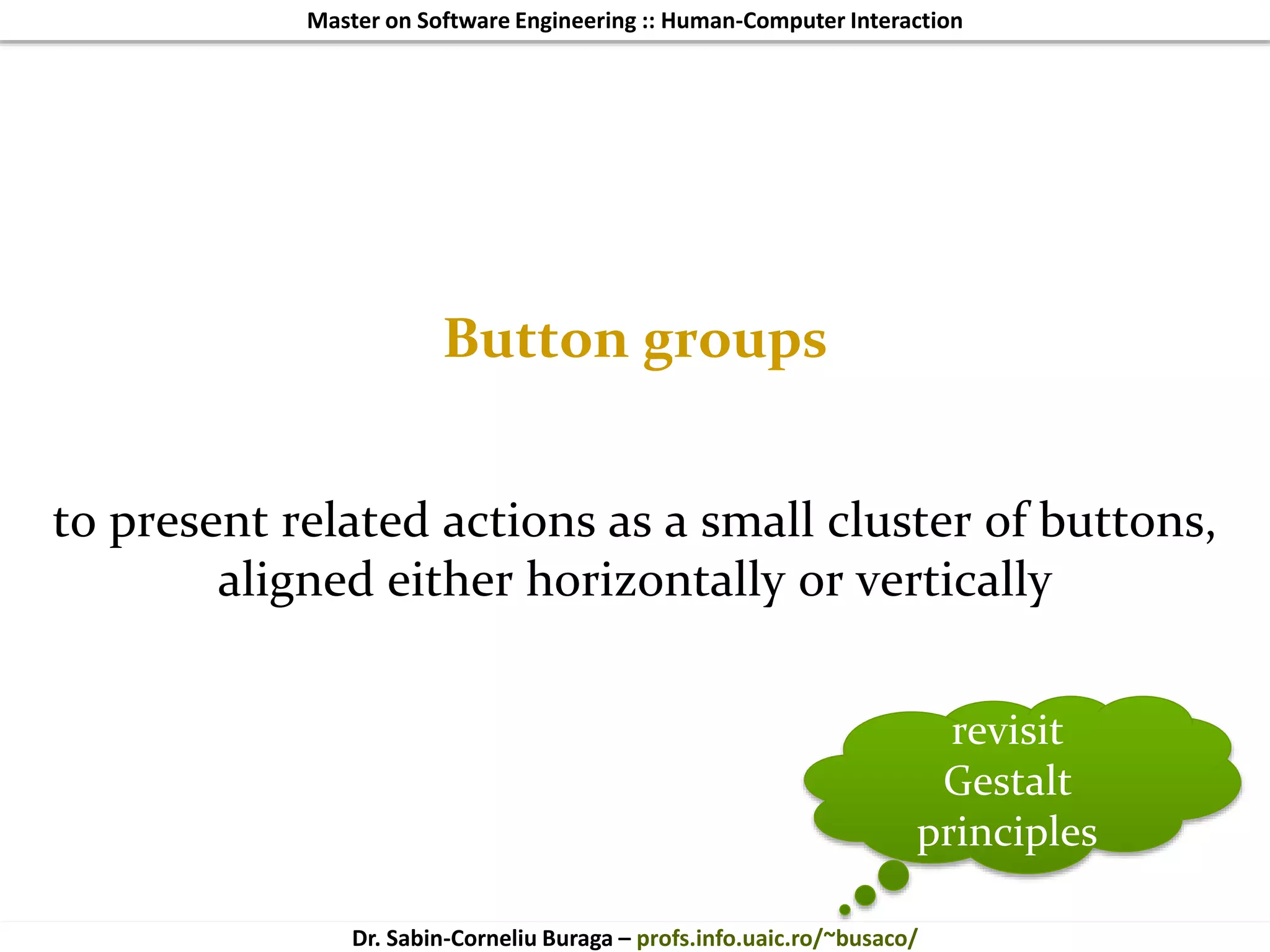 Master on Software Engineering :: Human-Computer Interaction
Dr. Sabin-Corneliu Buraga – profs.info.uaic.ro/~busaco/
Button groups
to present related actions as a small cluster of buttons,
aligned either horizontally or vertically
revisit
Gestalt
principles
 