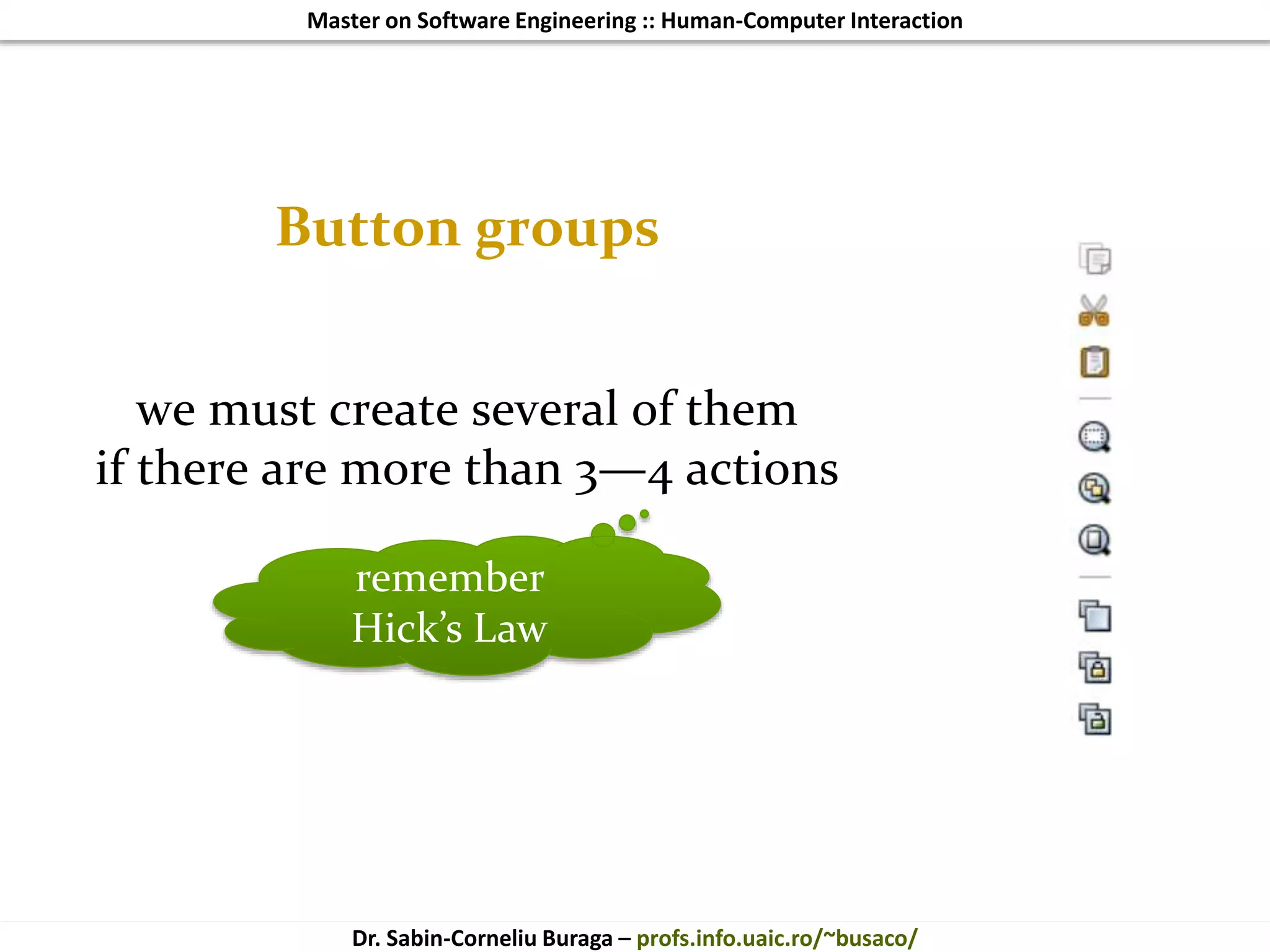 Master on Software Engineering :: Human-Computer Interaction
Dr. Sabin-Corneliu Buraga – profs.info.uaic.ro/~busaco/
Button groups
we must create several of them
if there are more than 3—4 actions
remember
Hick’s Law
 