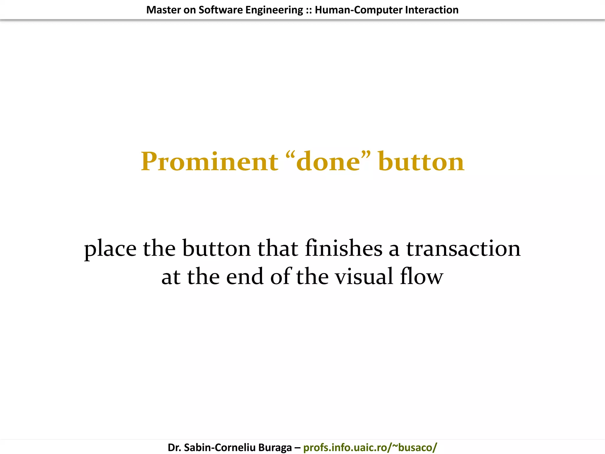 Master on Software Engineering :: Human-Computer Interaction
Dr. Sabin-Corneliu Buraga – profs.info.uaic.ro/~busaco/
Prominent “done” button
place the button that finishes a transaction
at the end of the visual flow
 