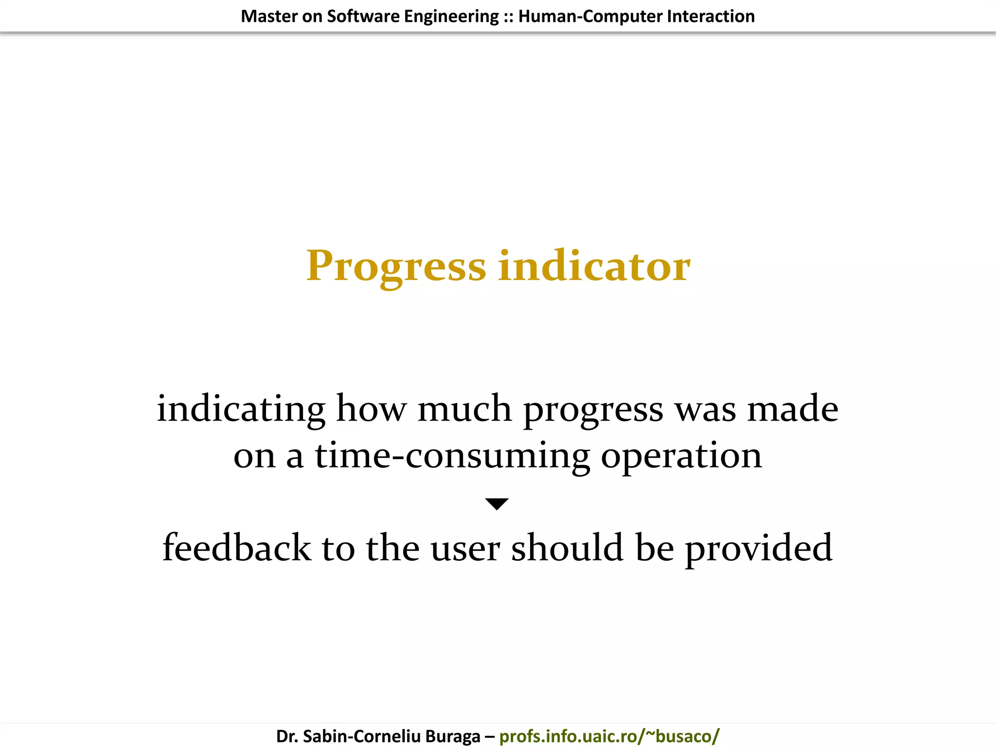 Master on Software Engineering :: Human-Computer Interaction
Dr. Sabin-Corneliu Buraga – profs.info.uaic.ro/~busaco/
Progress indicator
indicating how much progress was made
on a time-consuming operation

feedback to the user should be provided
 