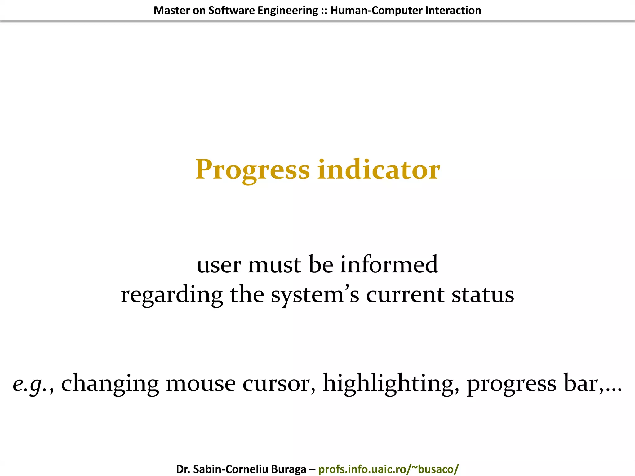 Master on Software Engineering :: Human-Computer Interaction
Dr. Sabin-Corneliu Buraga – profs.info.uaic.ro/~busaco/
Progress indicator
user must be informed
regarding the system’s current status
e.g., changing mouse cursor, highlighting, progress bar,…
 