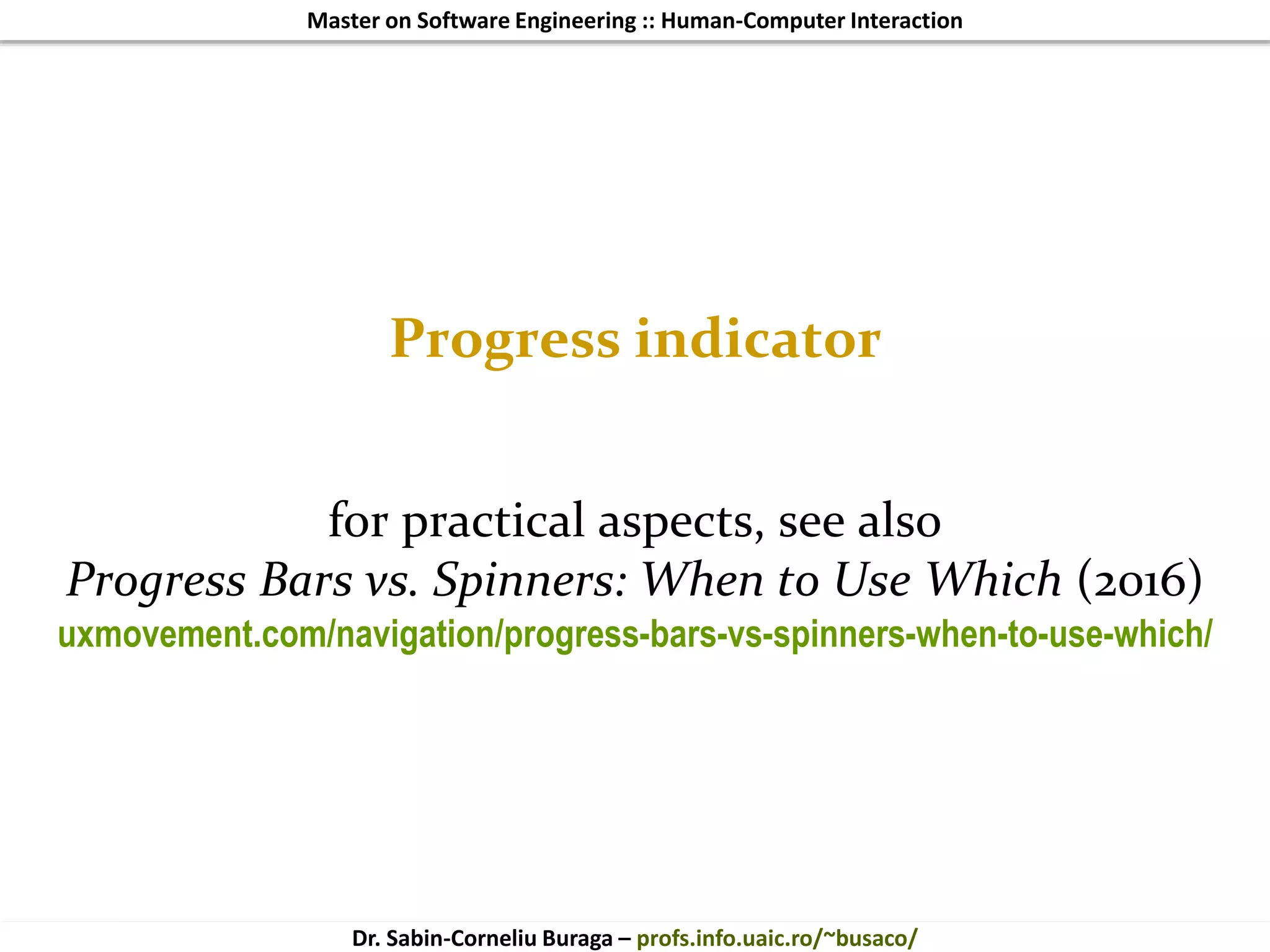 Master on Software Engineering :: Human-Computer Interaction
Dr. Sabin-Corneliu Buraga – profs.info.uaic.ro/~busaco/
Progress indicator
for practical aspects, see also
Progress Bars vs. Spinners: When to Use Which (2016)
uxmovement.com/navigation/progress-bars-vs-spinners-when-to-use-which/
 