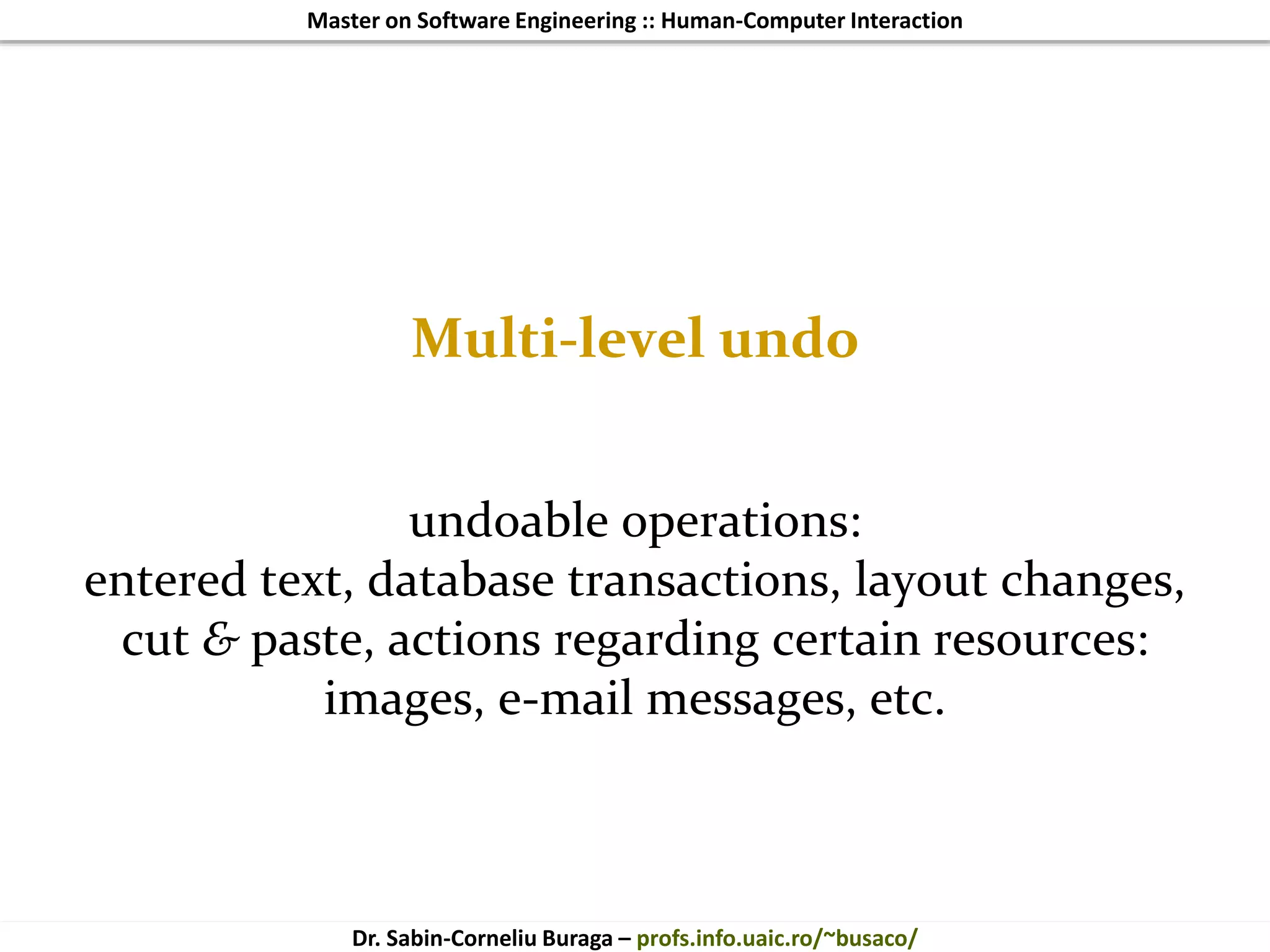 Master on Software Engineering :: Human-Computer Interaction
Dr. Sabin-Corneliu Buraga – profs.info.uaic.ro/~busaco/
Multi-level undo
undoable operations:
entered text, database transactions, layout changes,
cut & paste, actions regarding certain resources:
images, e-mail messages, etc.
 