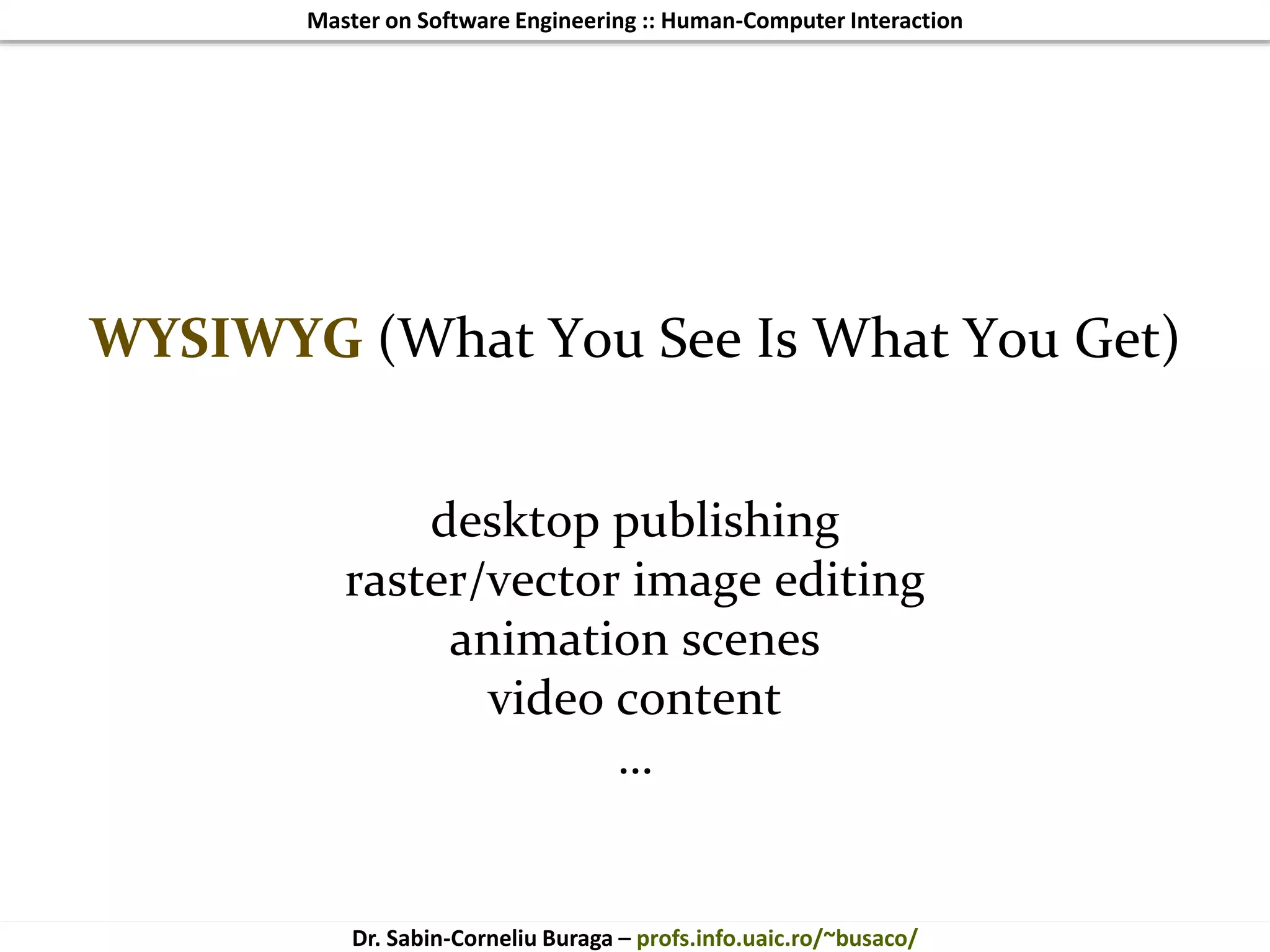 Master on Software Engineering :: Human-Computer Interaction
Dr. Sabin-Corneliu Buraga – profs.info.uaic.ro/~busaco/
WYSIWYG (What You See Is What You Get)
desktop publishing
raster/vector image editing
animation scenes
video content
…
 