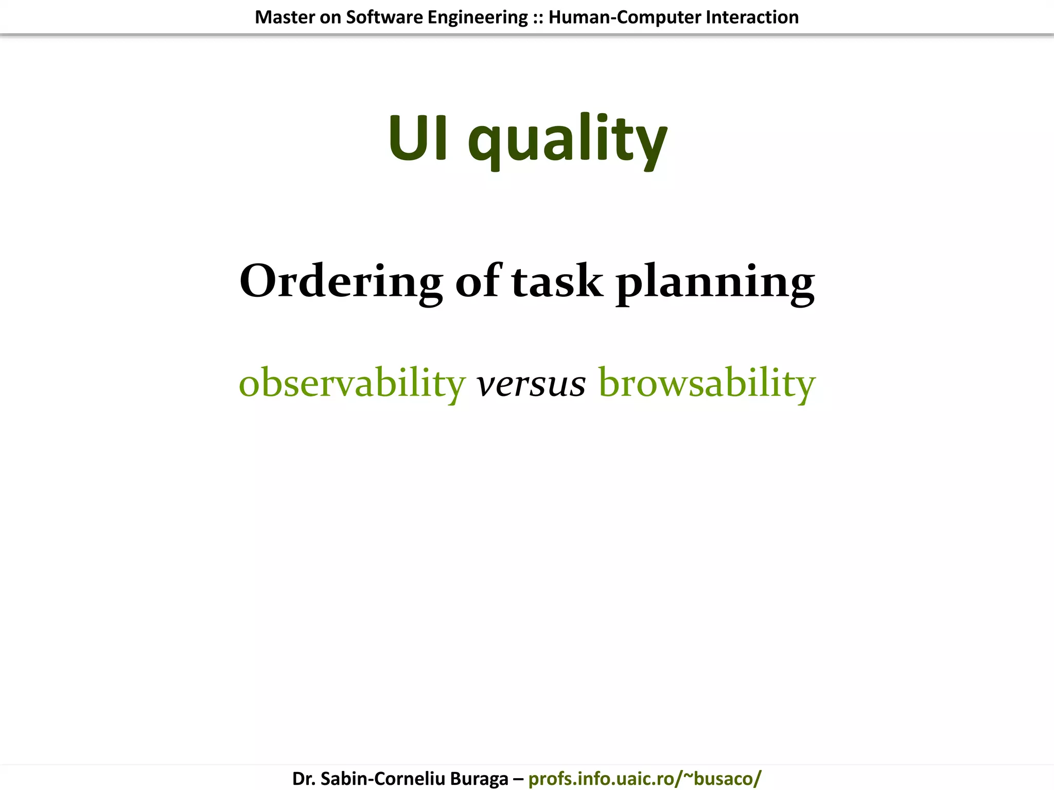Master on Software Engineering :: Human-Computer Interaction
Dr. Sabin-Corneliu Buraga – profs.info.uaic.ro/~busaco/
UI quality
Ordering of task planning
observability versus browsability
 