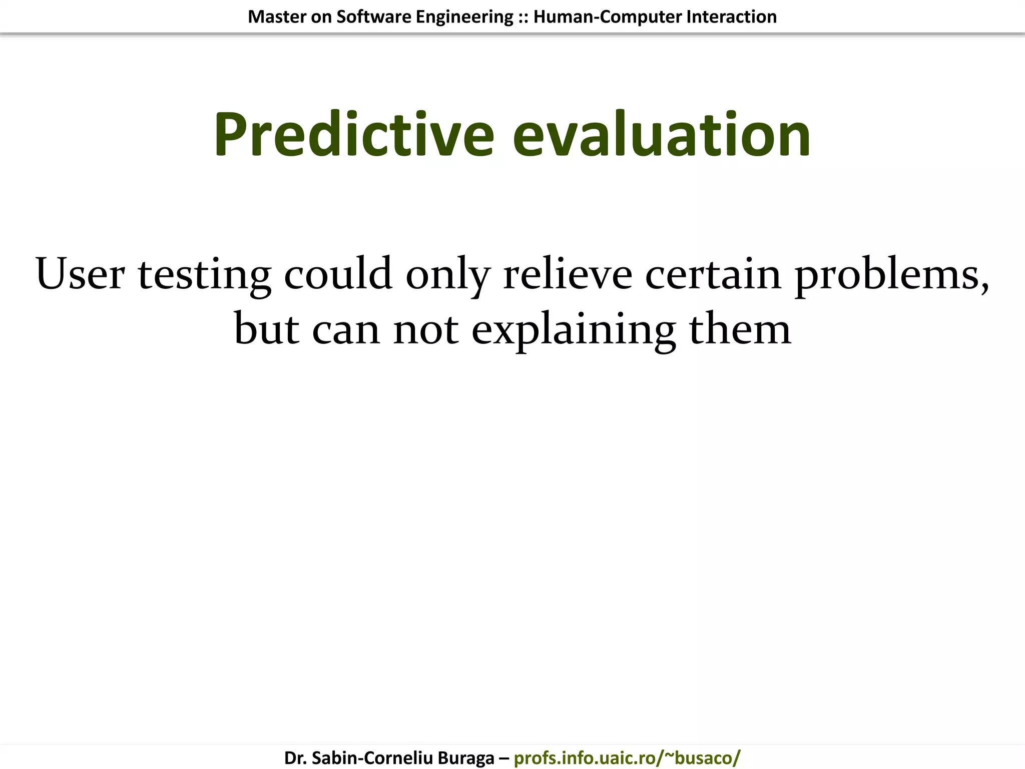 Master on Software Engineering :: Human-Computer Interaction
Dr. Sabin-Corneliu Buraga – profs.info.uaic.ro/~busaco/
Predictive evaluation
User testing could only relieve certain problems,
but can not explaining them
 