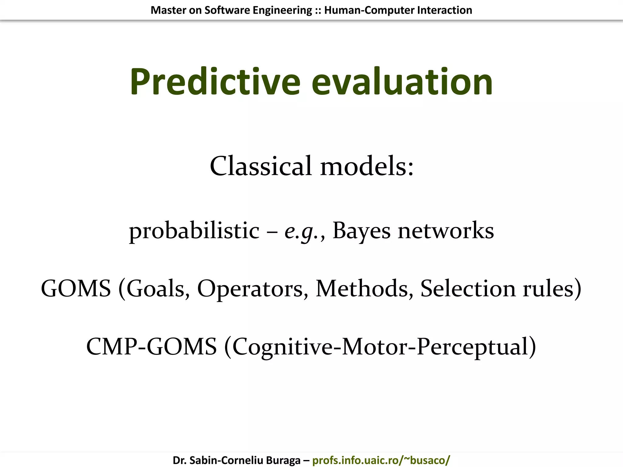 Master on Software Engineering :: Human-Computer Interaction
Dr. Sabin-Corneliu Buraga – profs.info.uaic.ro/~busaco/
Predictive evaluation
Classical models:
probabilistic – e.g., Bayes networks
GOMS (Goals, Operators, Methods, Selection rules)
CMP-GOMS (Cognitive-Motor-Perceptual)
 