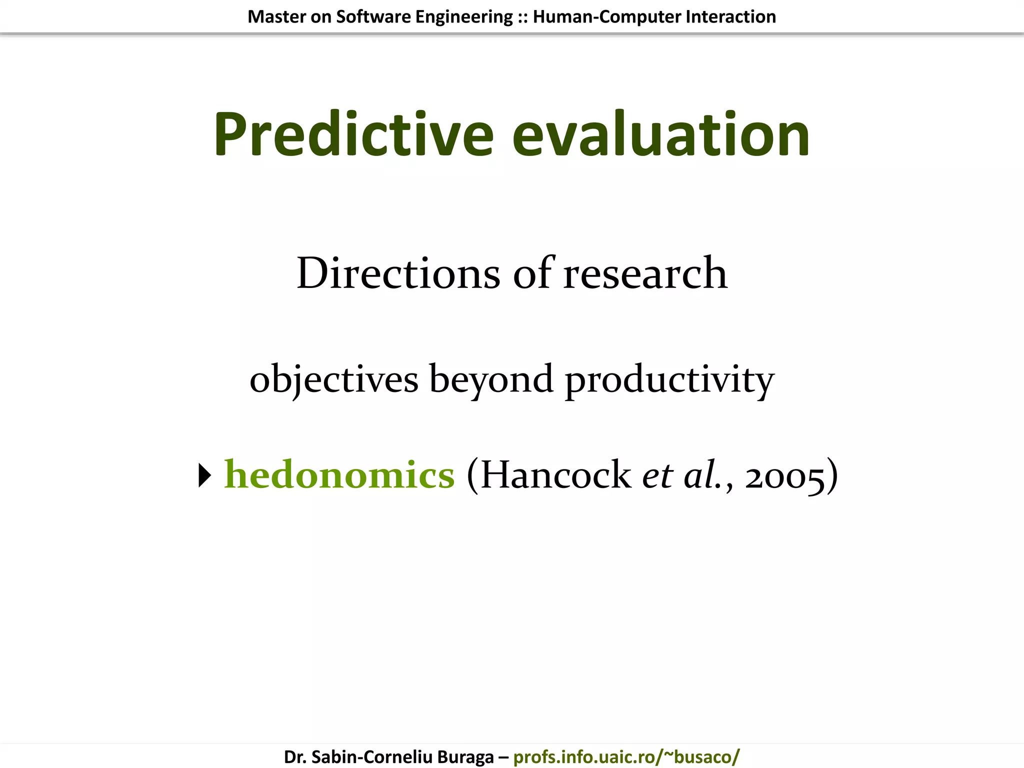Master on Software Engineering :: Human-Computer Interaction
Dr. Sabin-Corneliu Buraga – profs.info.uaic.ro/~busaco/
Predictive evaluation
Directions of research
objectives beyond productivity
hedonomics (Hancock et al., 2005)
 