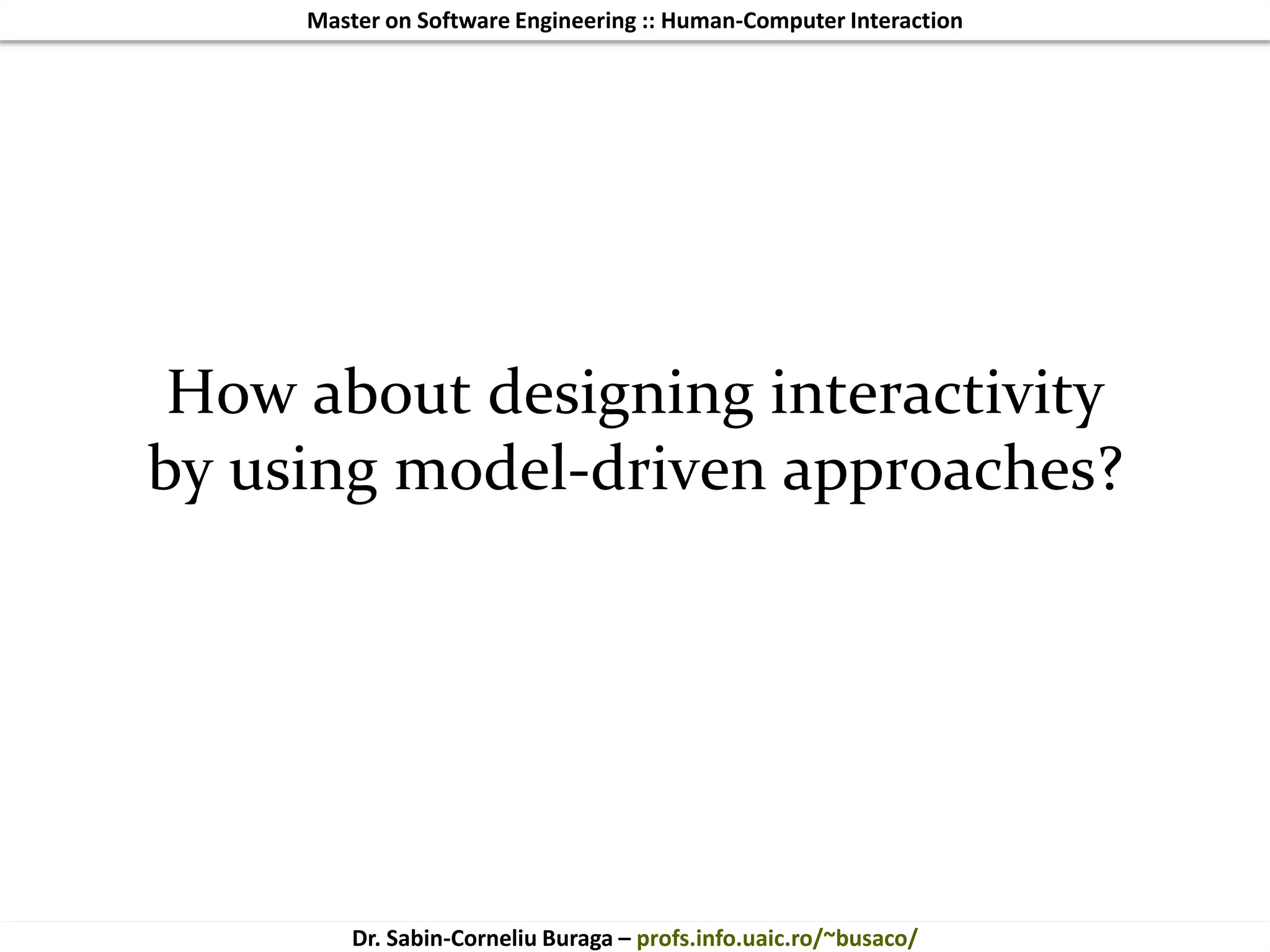 Master on Software Engineering :: Human-Computer Interaction
Dr. Sabin-Corneliu Buraga – profs.info.uaic.ro/~busaco/
How about designing interactivity
by using model-driven approaches?
 