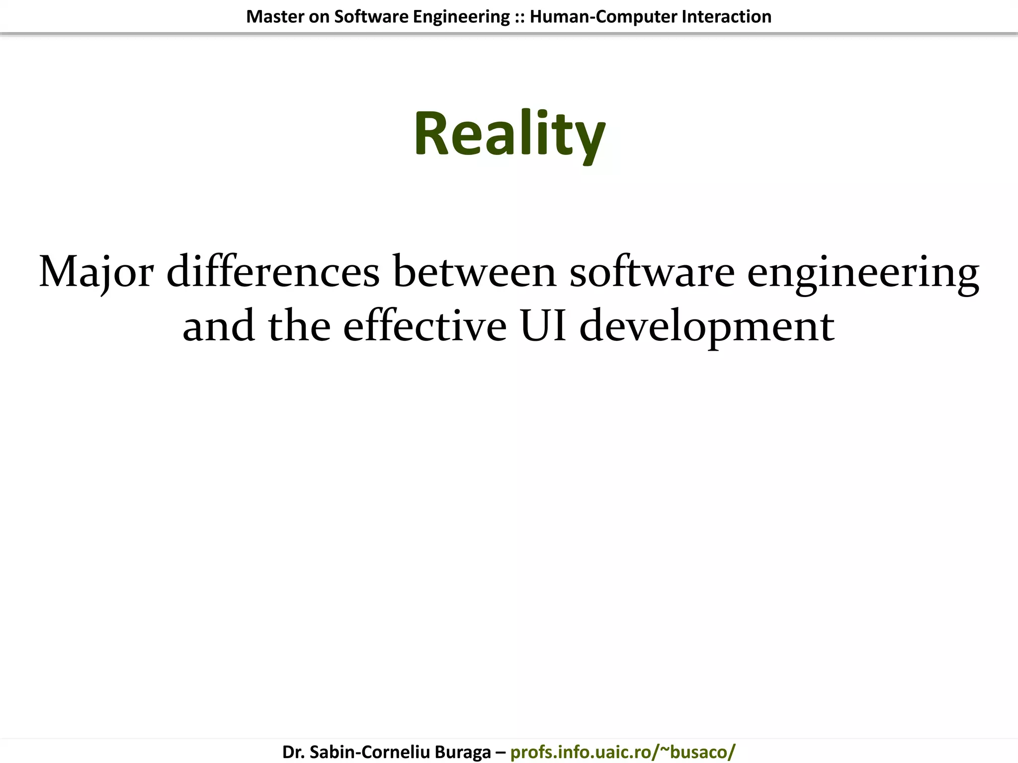 Master on Software Engineering :: Human-Computer Interaction
Dr. Sabin-Corneliu Buraga – profs.info.uaic.ro/~busaco/
Reality
Major differences between software engineering
and the effective UI development
 