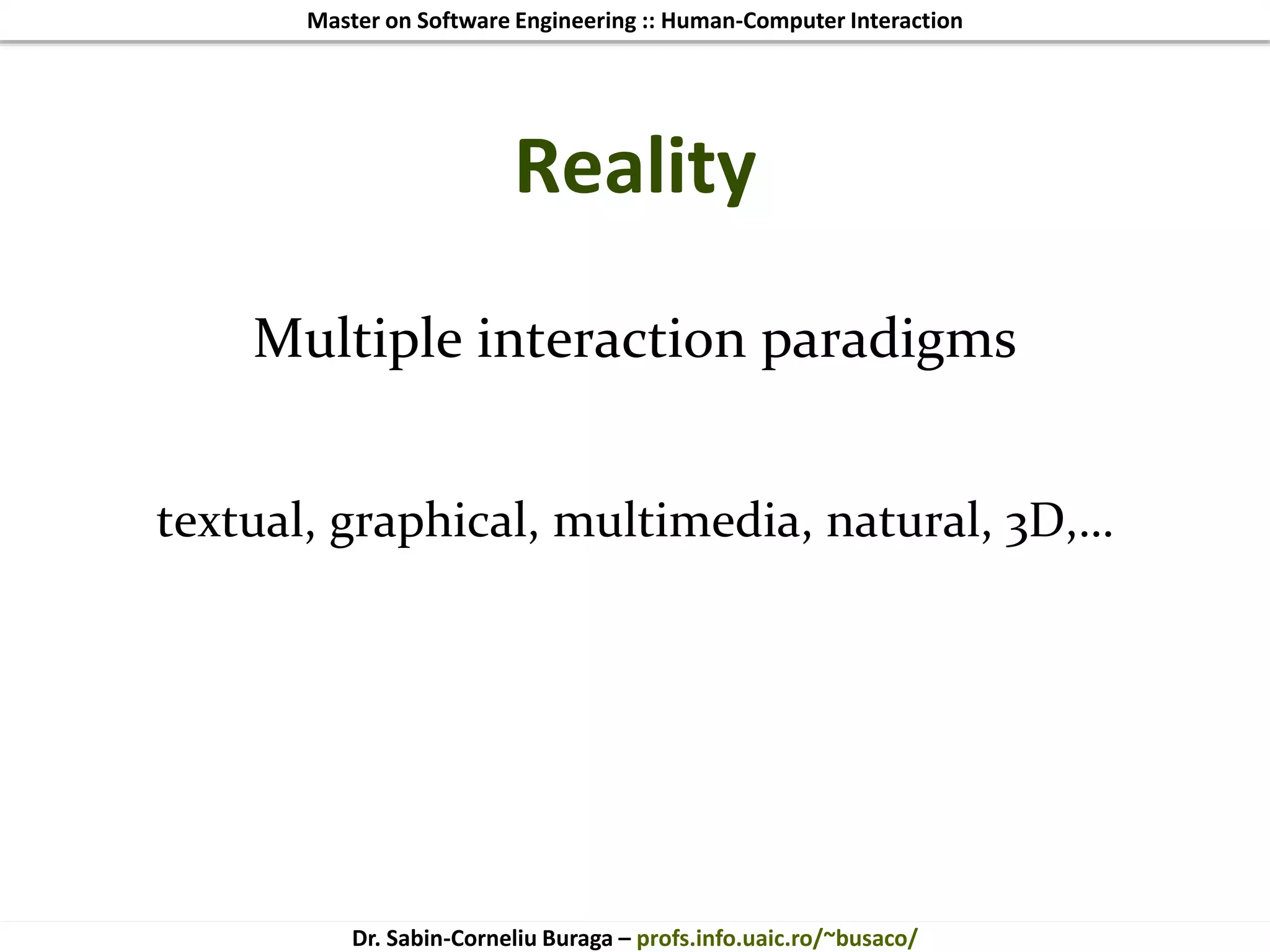 Master on Software Engineering :: Human-Computer Interaction
Dr. Sabin-Corneliu Buraga – profs.info.uaic.ro/~busaco/
Reality
Multiple interaction paradigms
textual, graphical, multimedia, natural, 3D,…
 