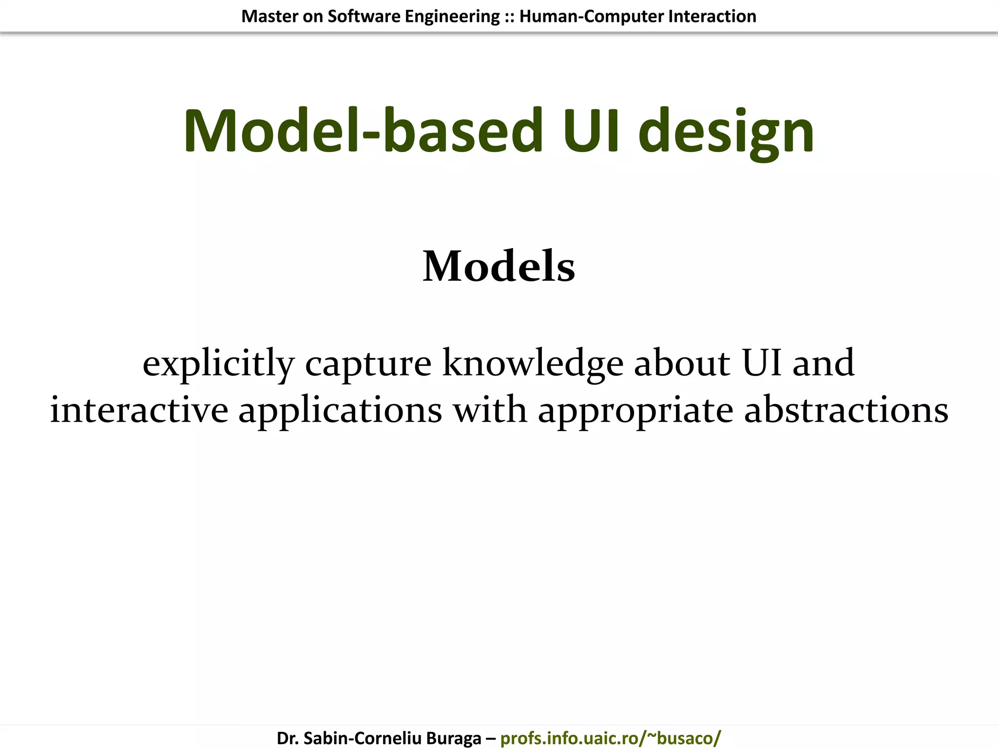 Master on Software Engineering :: Human-Computer Interaction
Dr. Sabin-Corneliu Buraga – profs.info.uaic.ro/~busaco/
Model-based UI design
Models
explicitly capture knowledge about UI and
interactive applications with appropriate abstractions
 