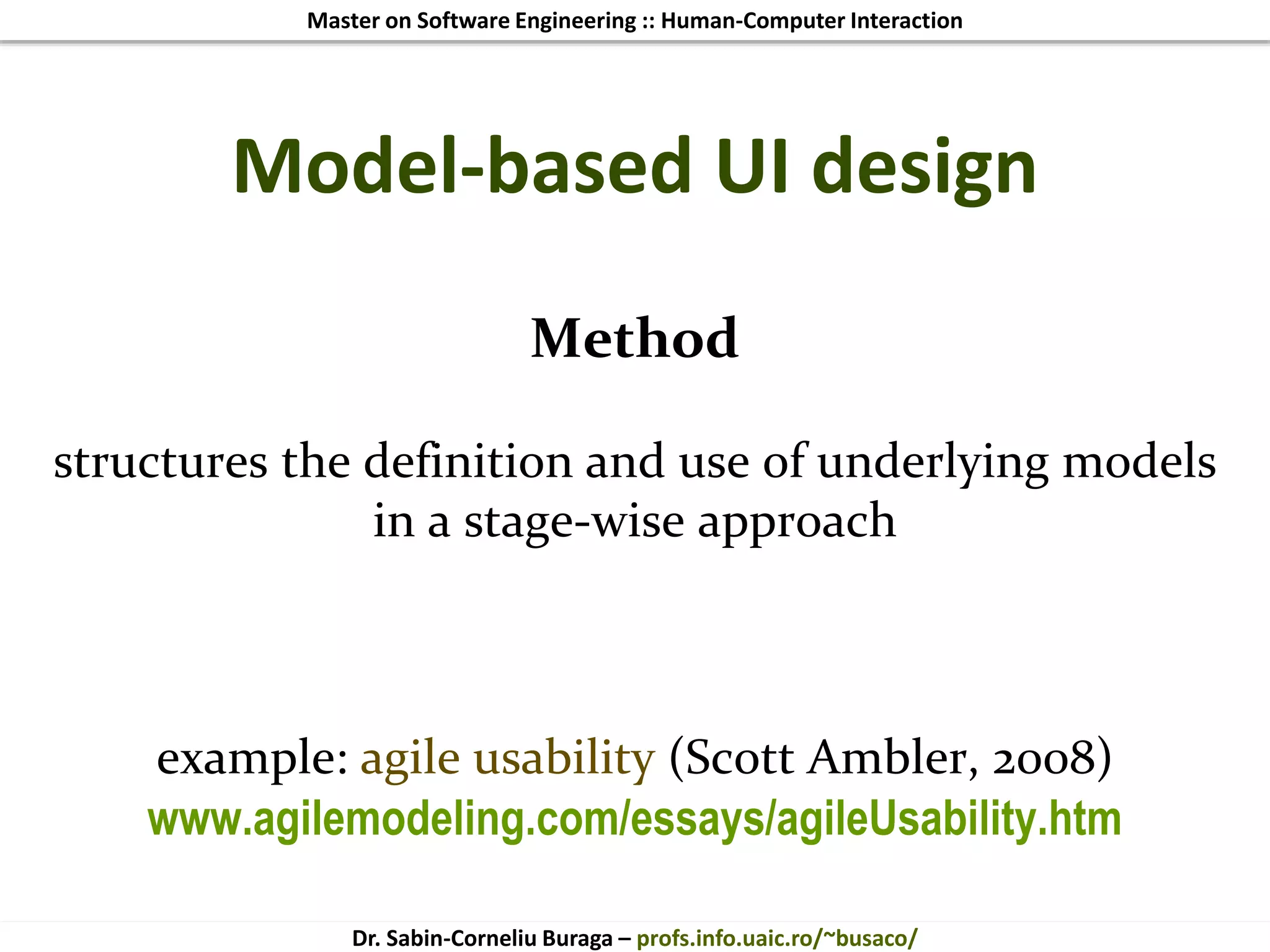 Master on Software Engineering :: Human-Computer Interaction
Dr. Sabin-Corneliu Buraga – profs.info.uaic.ro/~busaco/
Model-based UI design
Method
structures the definition and use of underlying models
in a stage-wise approach
example: agile usability (Scott Ambler, 2008)
www.agilemodeling.com/essays/agileUsability.htm
 