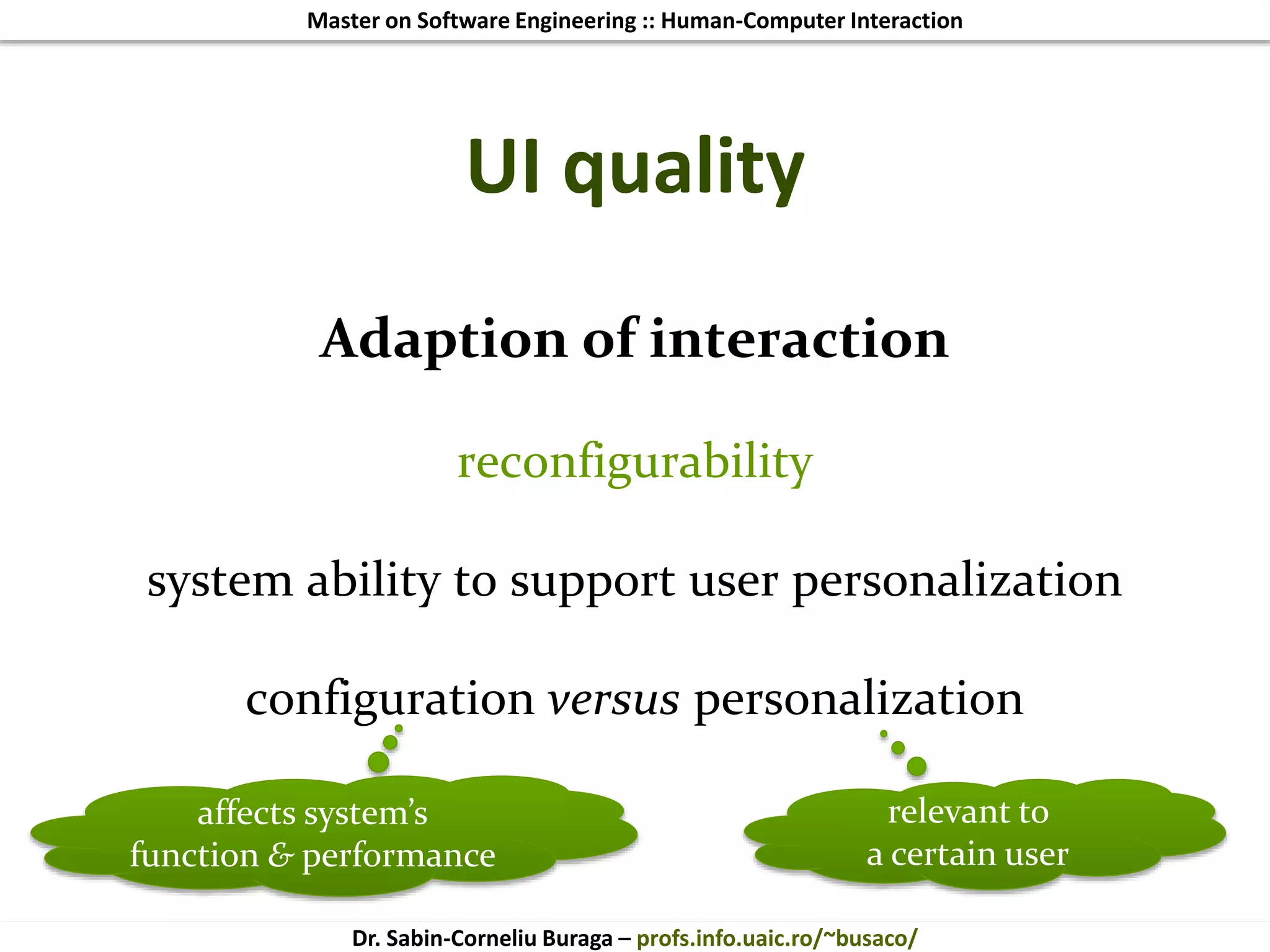 Master on Software Engineering :: Human-Computer Interaction
Dr. Sabin-Corneliu Buraga – profs.info.uaic.ro/~busaco/
UI quality
Adaption of interaction
reconfigurability
system ability to support user personalization
configuration versus personalization
affects system’s
function & performance
relevant to
a certain user
 