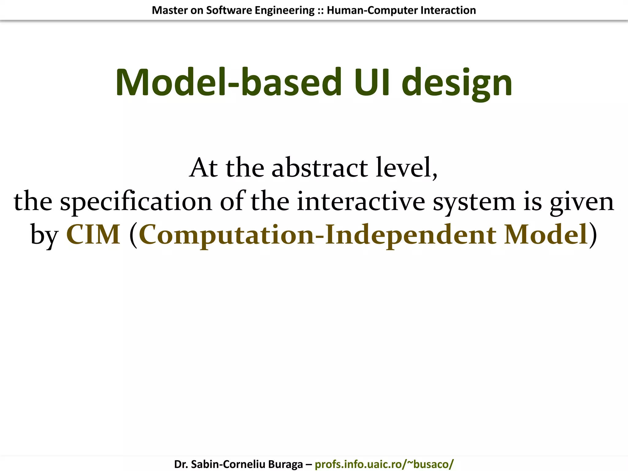 Master on Software Engineering :: Human-Computer Interaction
Dr. Sabin-Corneliu Buraga – profs.info.uaic.ro/~busaco/
Model-based UI design
At the abstract level,
the specification of the interactive system is given
by CIM (Computation-Independent Model)
 