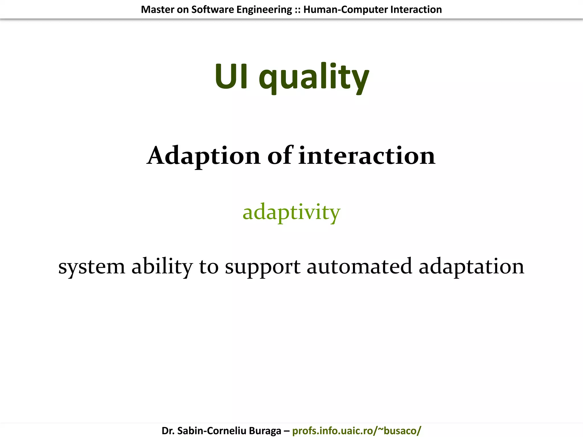 Master on Software Engineering :: Human-Computer Interaction
Dr. Sabin-Corneliu Buraga – profs.info.uaic.ro/~busaco/
UI quality
Adaption of interaction
adaptivity
system ability to support automated adaptation
 