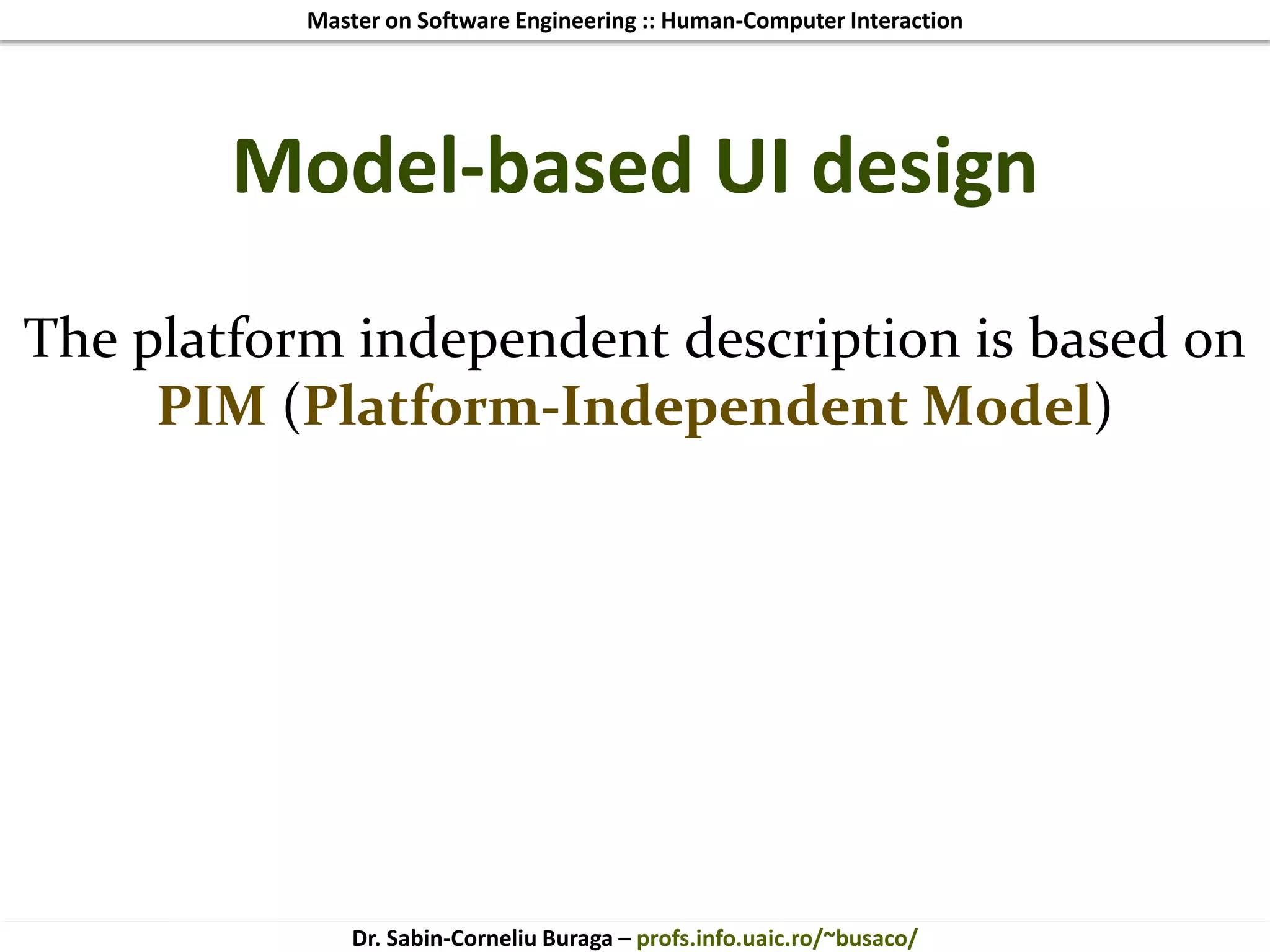 Master on Software Engineering :: Human-Computer Interaction
Dr. Sabin-Corneliu Buraga – profs.info.uaic.ro/~busaco/
Model-based UI design
The platform independent description is based on
PIM (Platform-Independent Model)
 