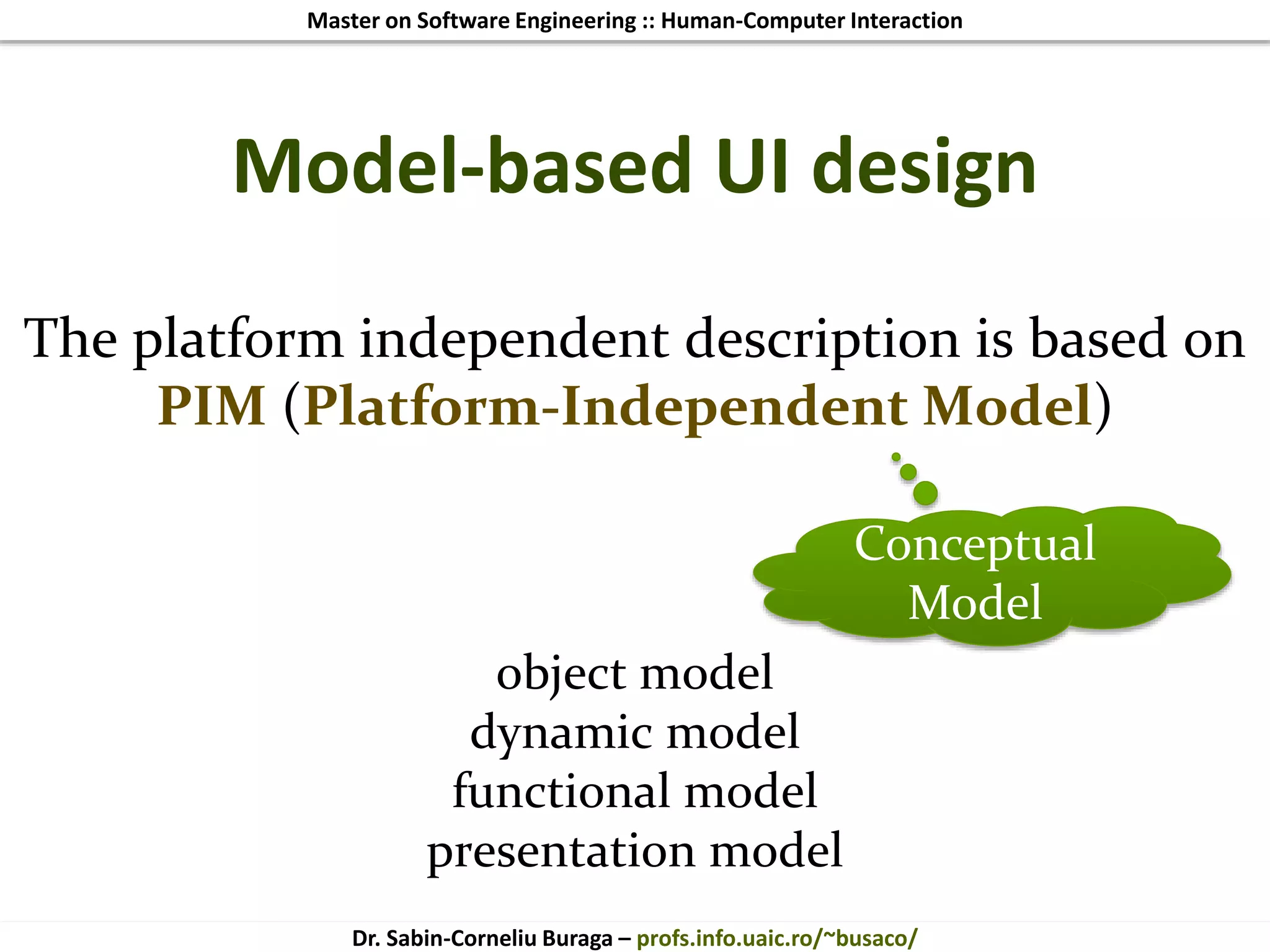 Master on Software Engineering :: Human-Computer Interaction
Dr. Sabin-Corneliu Buraga – profs.info.uaic.ro/~busaco/
Model-based UI design
The platform independent description is based on
PIM (Platform-Independent Model)
object model
dynamic model
functional model
presentation model
Conceptual
Model
 