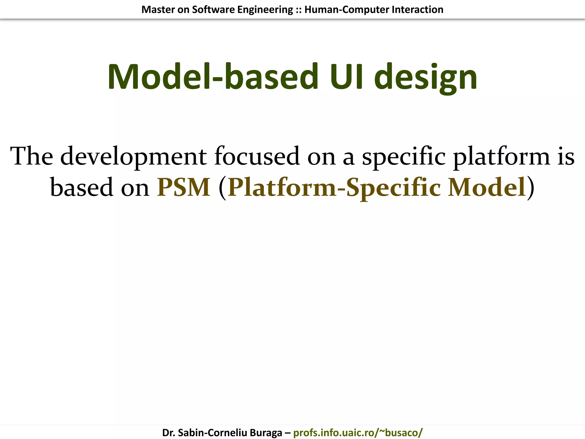 Master on Software Engineering :: Human-Computer Interaction
Dr. Sabin-Corneliu Buraga – profs.info.uaic.ro/~busaco/
Model-based UI design
The development focused on a specific platform is
based on PSM (Platform-Specific Model)
 
