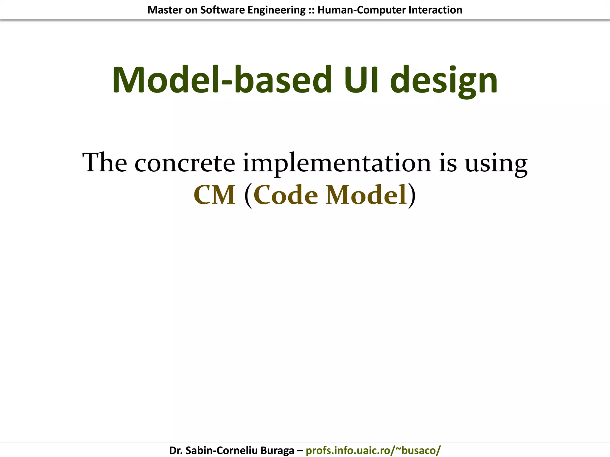 Master on Software Engineering :: Human-Computer Interaction
Dr. Sabin-Corneliu Buraga – profs.info.uaic.ro/~busaco/
Model-based UI design
The concrete implementation is using
CM (Code Model)
 