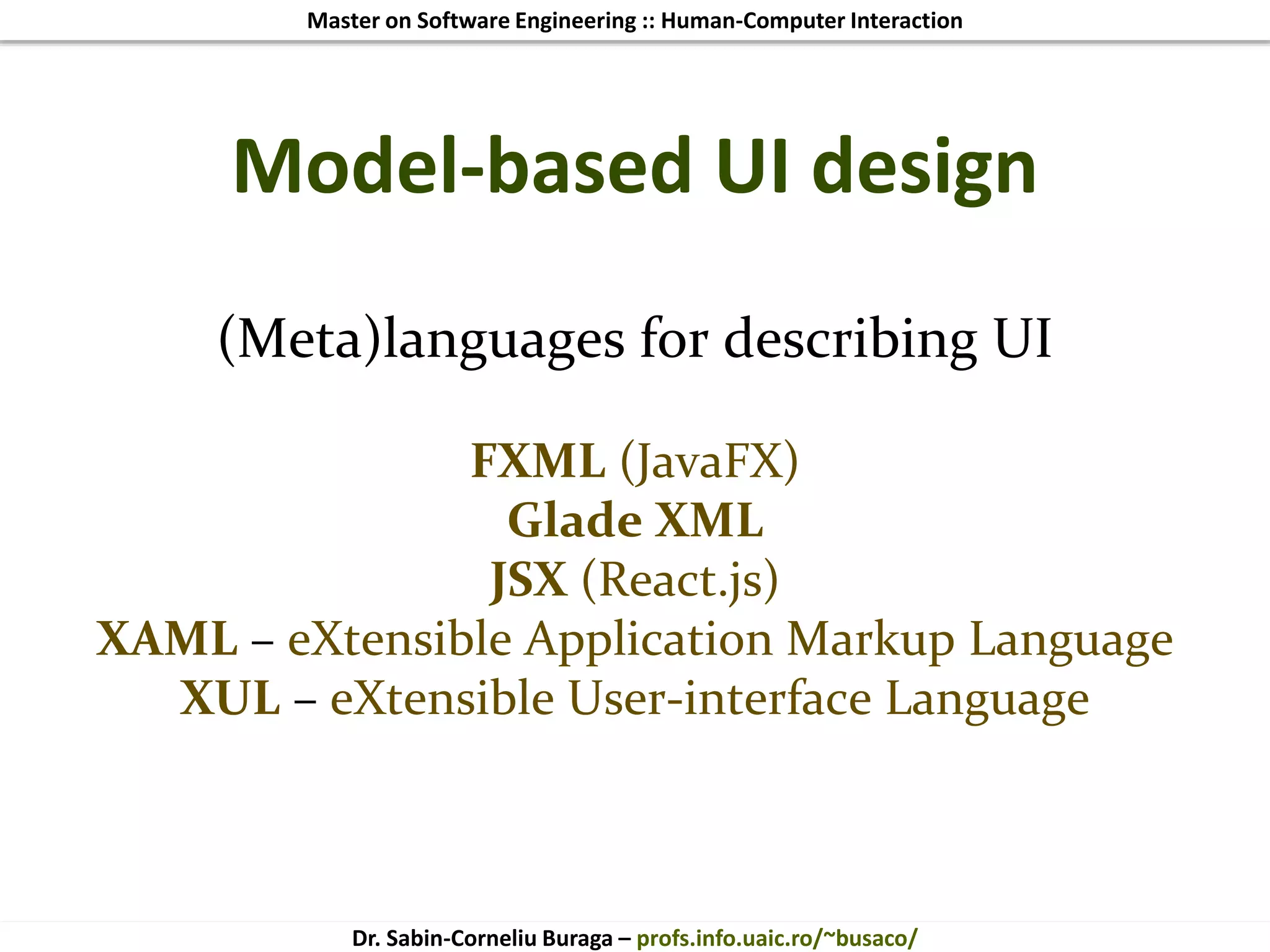 Master on Software Engineering :: Human-Computer Interaction
Dr. Sabin-Corneliu Buraga – profs.info.uaic.ro/~busaco/
Model-based UI design
(Meta)languages for describing UI
FXML (JavaFX)
Glade XML
JSX (React.js)
XAML – eXtensible Application Markup Language
XUL – eXtensible User-interface Language
 