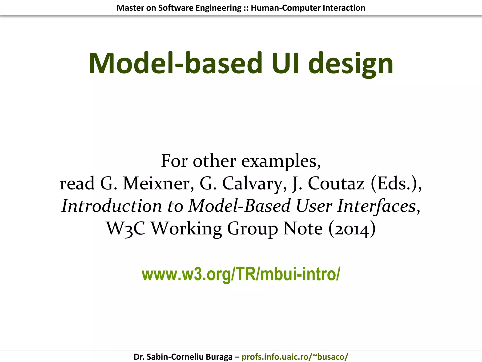 Master on Software Engineering :: Human-Computer Interaction
Dr. Sabin-Corneliu Buraga – profs.info.uaic.ro/~busaco/
Model-based UI design
For other examples,
read G. Meixner, G. Calvary, J. Coutaz (Eds.),
Introduction to Model-Based User Interfaces,
W3C Working Group Note (2014)
www.w3.org/TR/mbui-intro/
 
