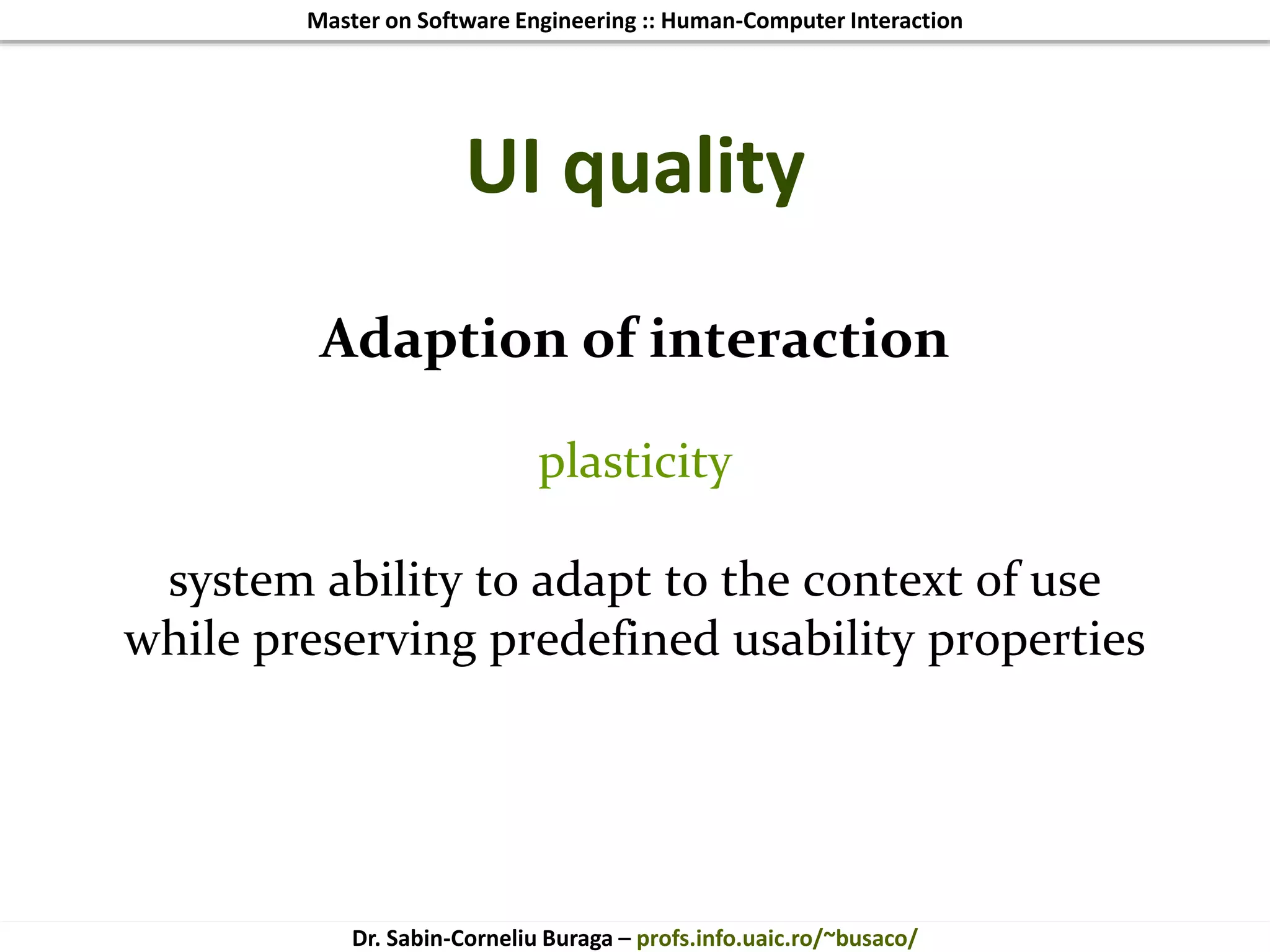 Master on Software Engineering :: Human-Computer Interaction
Dr. Sabin-Corneliu Buraga – profs.info.uaic.ro/~busaco/
UI quality
Adaption of interaction
plasticity
system ability to adapt to the context of use
while preserving predefined usability properties
 