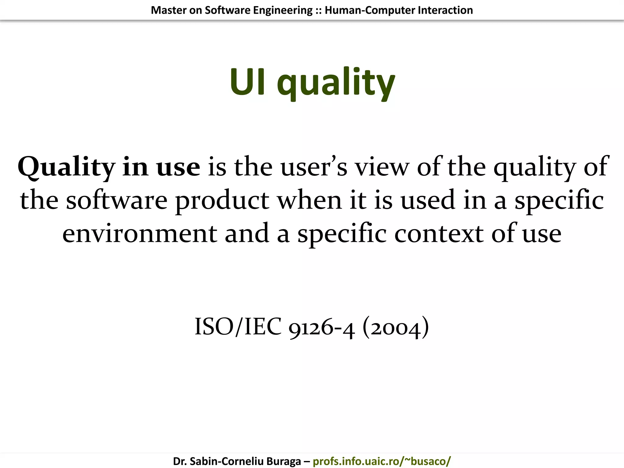 Master on Software Engineering :: Human-Computer Interaction
Dr. Sabin-Corneliu Buraga – profs.info.uaic.ro/~busaco/
UI quality
Quality in use is the user’s view of the quality of
the software product when it is used in a specific
environment and a specific context of use
ISO/IEC 9126-4 (2004)
 