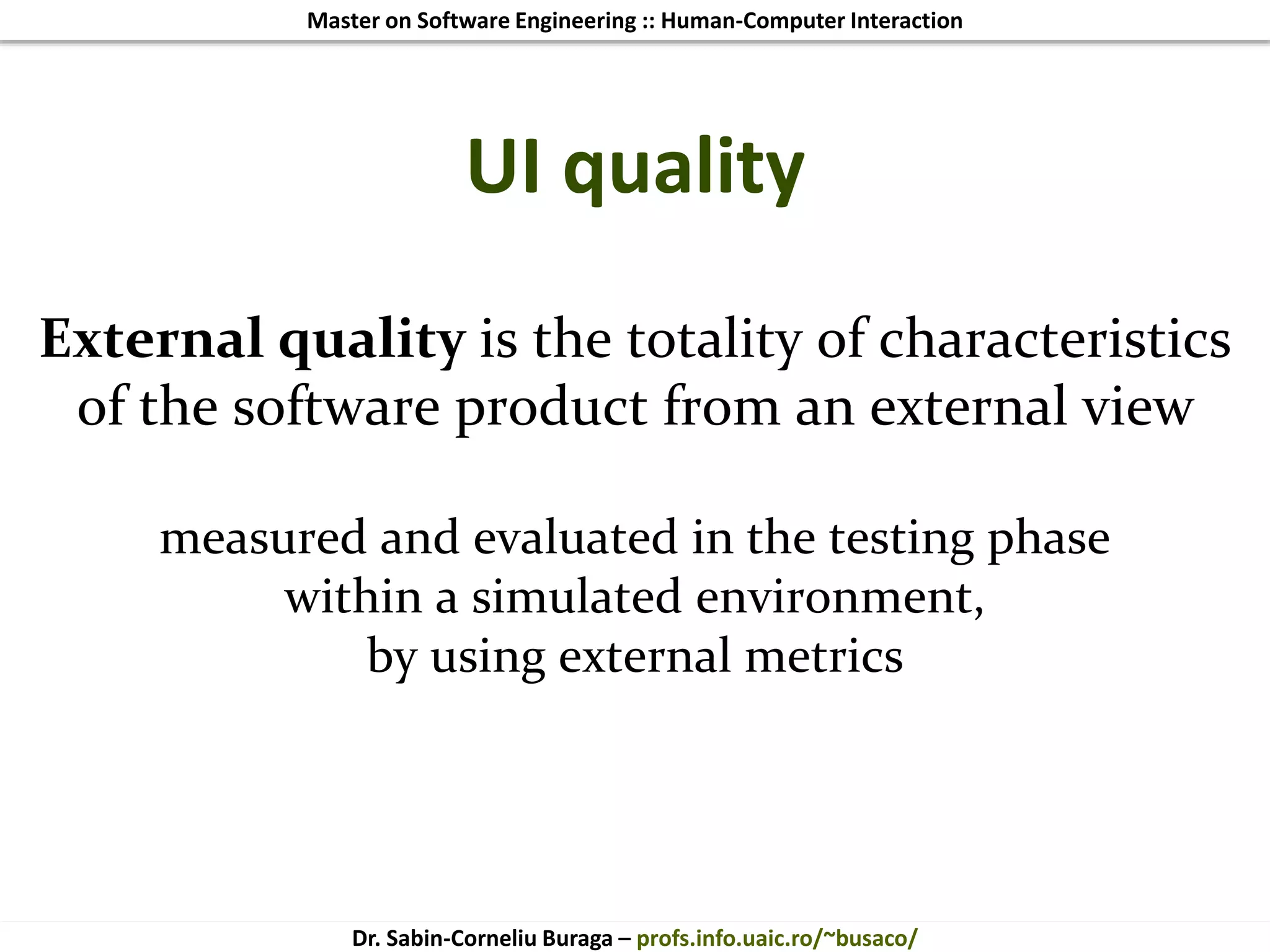 Master on Software Engineering :: Human-Computer Interaction
Dr. Sabin-Corneliu Buraga – profs.info.uaic.ro/~busaco/
UI quality
External quality is the totality of characteristics
of the software product from an external view
measured and evaluated in the testing phase
within a simulated environment,
by using external metrics
 