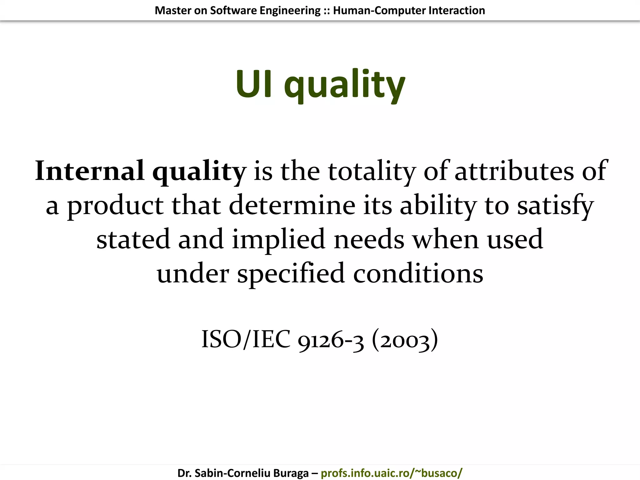 Master on Software Engineering :: Human-Computer Interaction
Dr. Sabin-Corneliu Buraga – profs.info.uaic.ro/~busaco/
UI quality
Internal quality is the totality of attributes of
a product that determine its ability to satisfy
stated and implied needs when used
under specified conditions
ISO/IEC 9126-3 (2003)
 