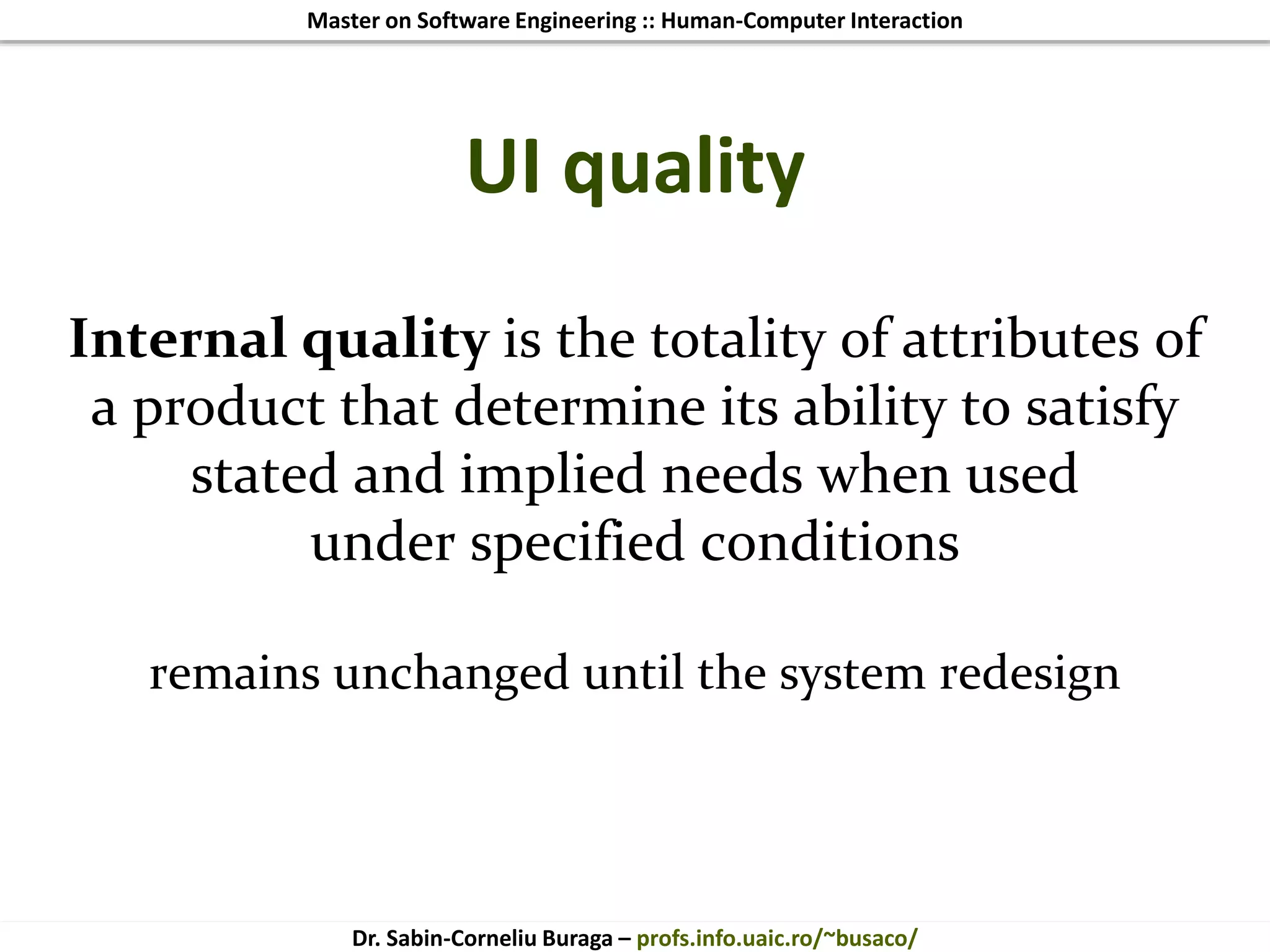 Master on Software Engineering :: Human-Computer Interaction
Dr. Sabin-Corneliu Buraga – profs.info.uaic.ro/~busaco/
UI quality
Internal quality is the totality of attributes of
a product that determine its ability to satisfy
stated and implied needs when used
under specified conditions
remains unchanged until the system redesign
 