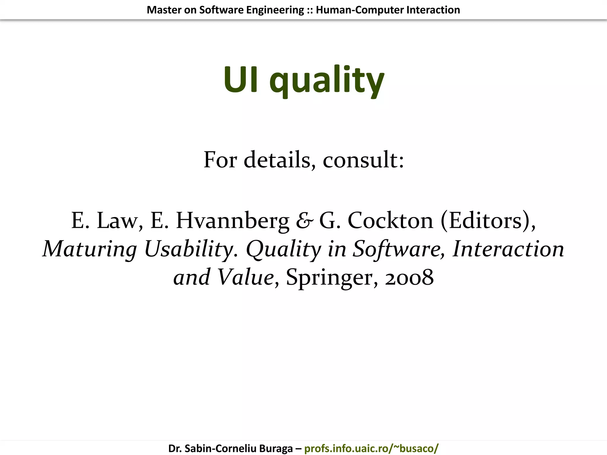 Master on Software Engineering :: Human-Computer Interaction
Dr. Sabin-Corneliu Buraga – profs.info.uaic.ro/~busaco/
UI quality
For details, consult:
E. Law, E. Hvannberg & G. Cockton (Editors),
Maturing Usability. Quality in Software, Interaction
and Value, Springer, 2008
 