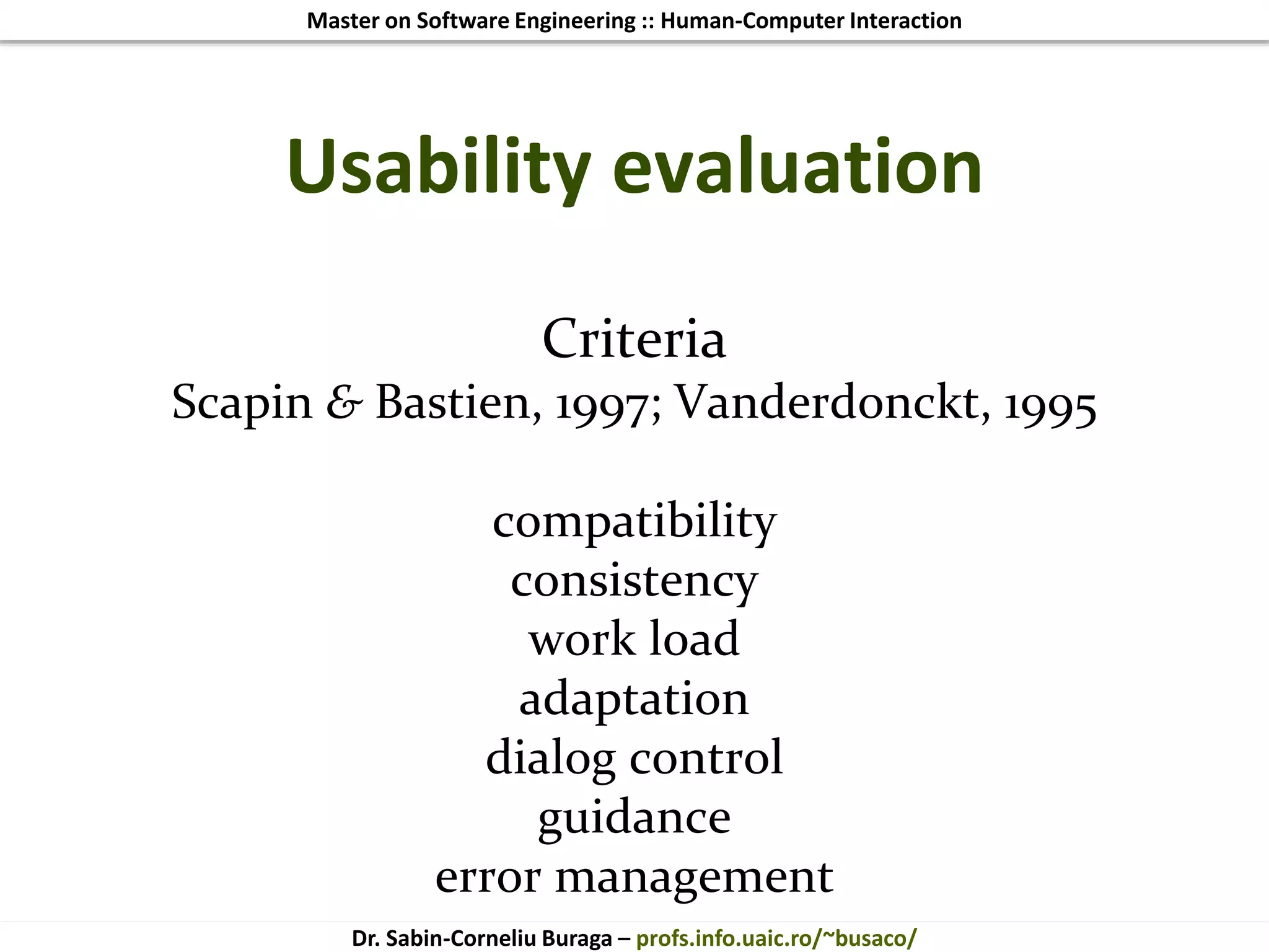 Master on Software Engineering :: Human-Computer Interaction
Dr. Sabin-Corneliu Buraga – profs.info.uaic.ro/~busaco/
Criteria
Scapin & Bastien, 1997; Vanderdonckt, 1995
compatibility
consistency
work load
adaptation
dialog control
guidance
error management
Usability evaluation
 