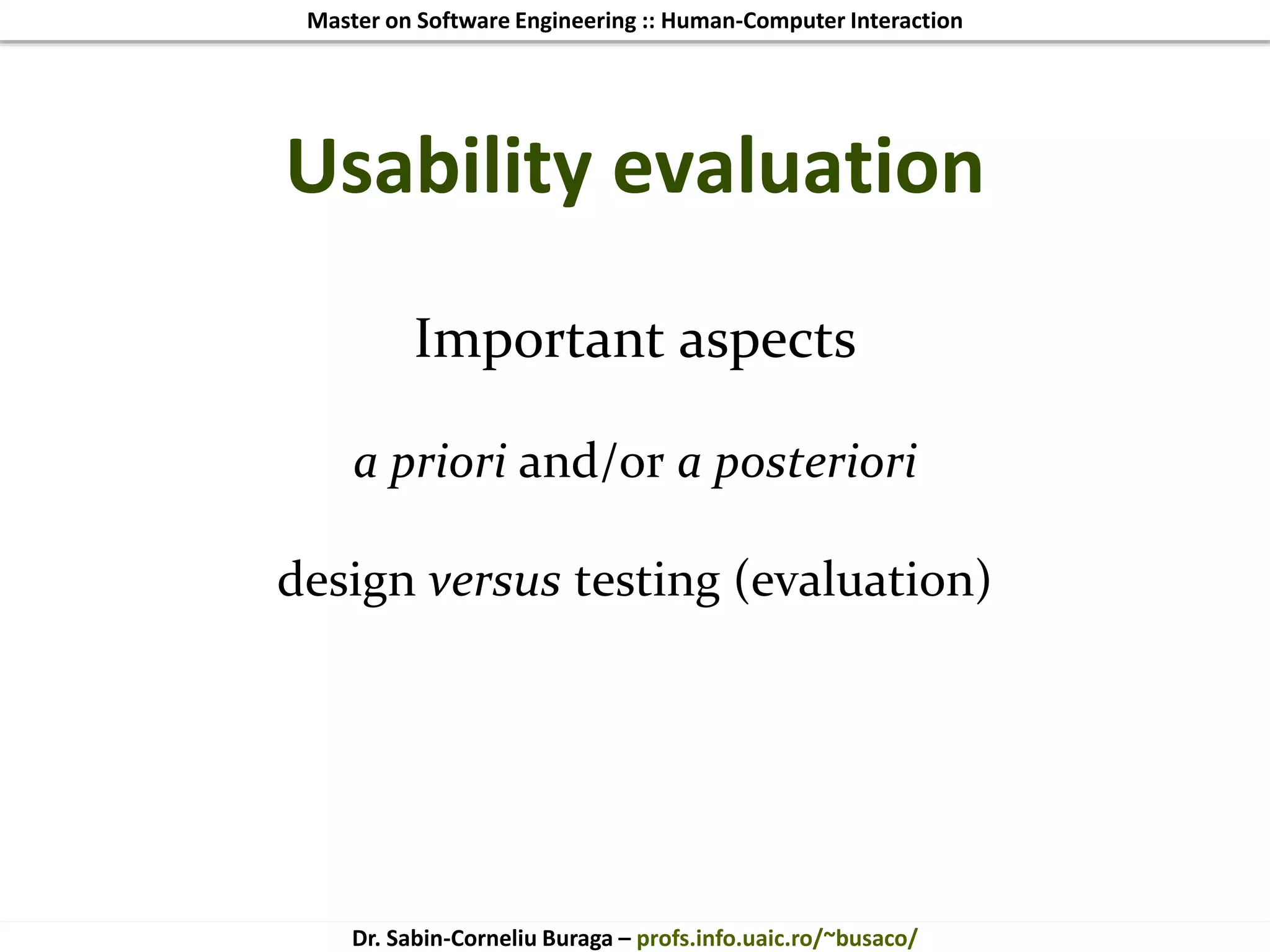Master on Software Engineering :: Human-Computer Interaction
Dr. Sabin-Corneliu Buraga – profs.info.uaic.ro/~busaco/
Important aspects
a priori and/or a posteriori
design versus testing (evaluation)
Usability evaluation
 