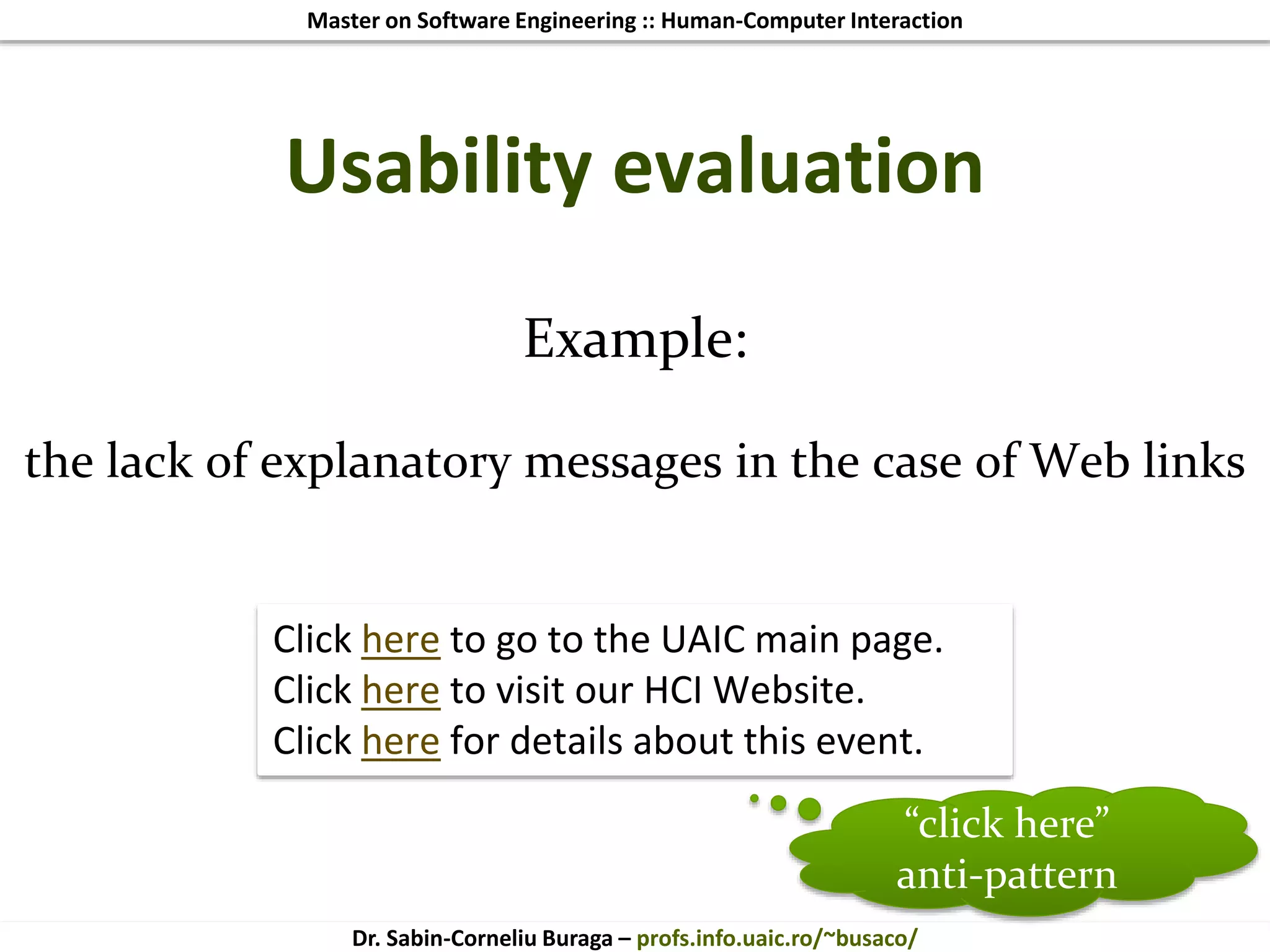 Master on Software Engineering :: Human-Computer Interaction
Dr. Sabin-Corneliu Buraga – profs.info.uaic.ro/~busaco/
Example:
the lack of explanatory messages in the case of Web links
Usability evaluation
Click here to go to the UAIC main page.
Click here to visit our HCI Website.
Click here for details about this event.
“click here”
anti-pattern
 