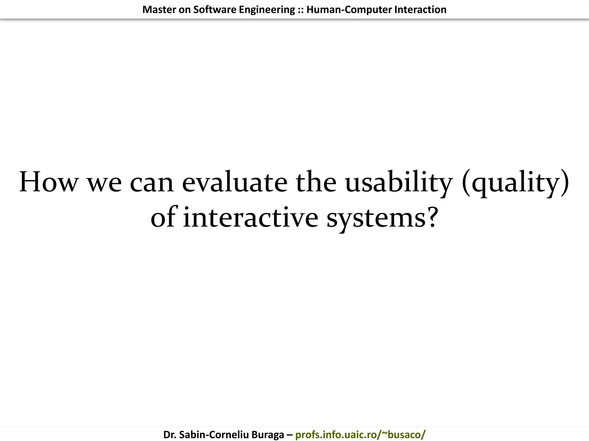 Master on Software Engineering :: Human-Computer Interaction
Dr. Sabin-Corneliu Buraga – profs.info.uaic.ro/~busaco/
How we can evaluate the usability (quality)
of interactive systems?
 