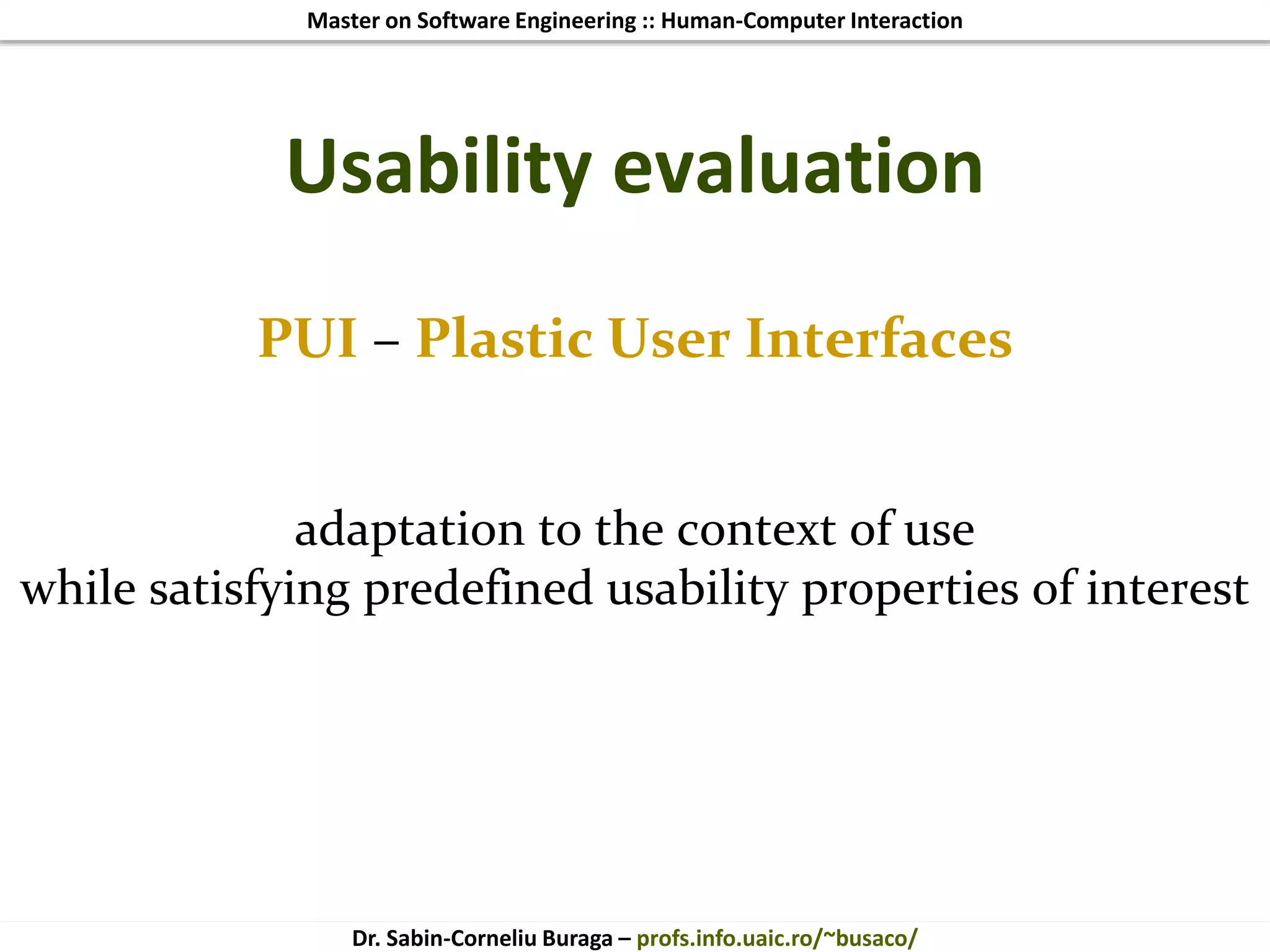 Master on Software Engineering :: Human-Computer Interaction
Dr. Sabin-Corneliu Buraga – profs.info.uaic.ro/~busaco/
PUI – Plastic User Interfaces
adaptation to the context of use
while satisfying predefined usability properties of interest
Usability evaluation
 