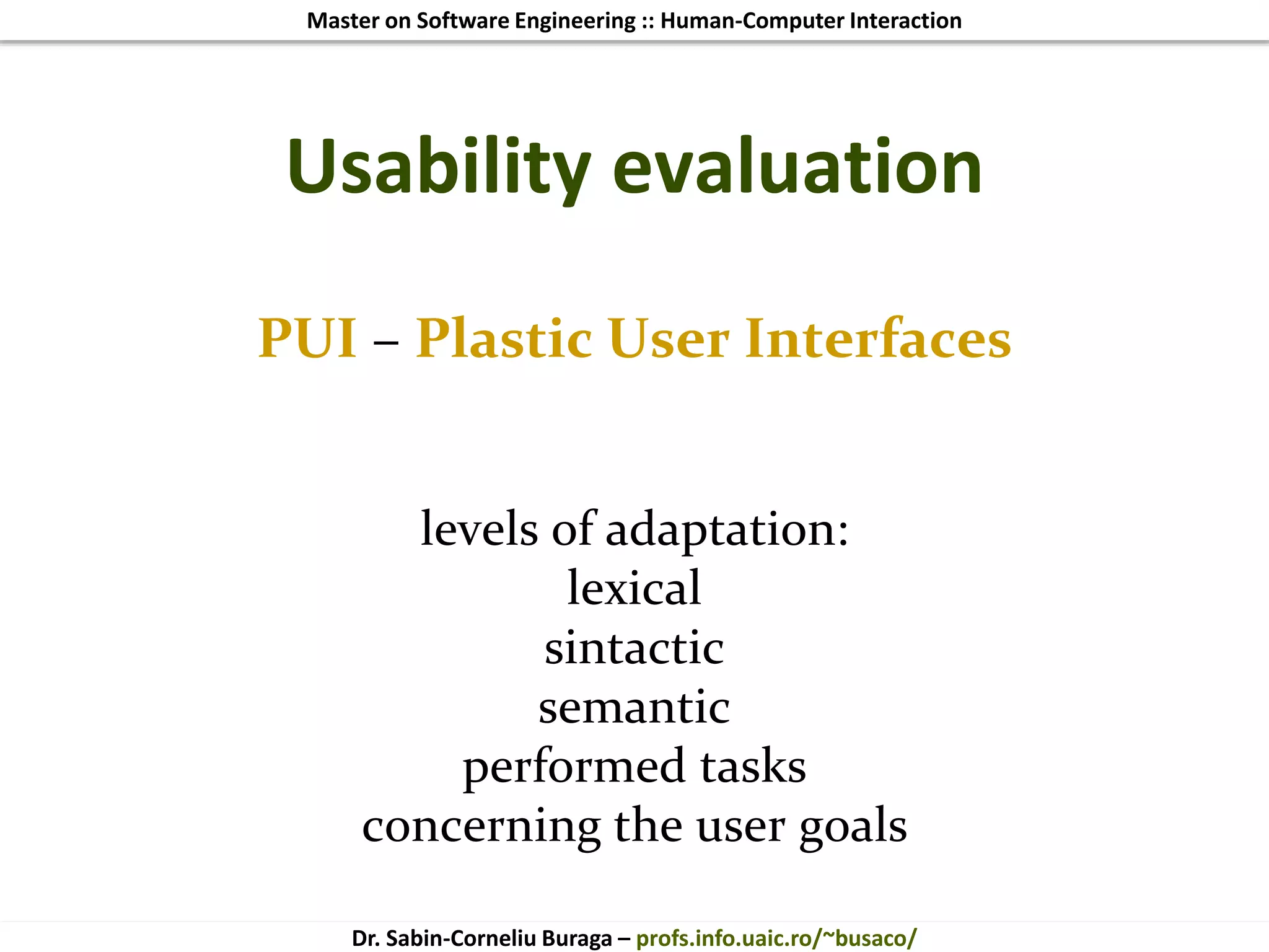 Master on Software Engineering :: Human-Computer Interaction
Dr. Sabin-Corneliu Buraga – profs.info.uaic.ro/~busaco/
PUI – Plastic User Interfaces
levels of adaptation:
lexical
sintactic
semantic
performed tasks
concerning the user goals
Usability evaluation
 