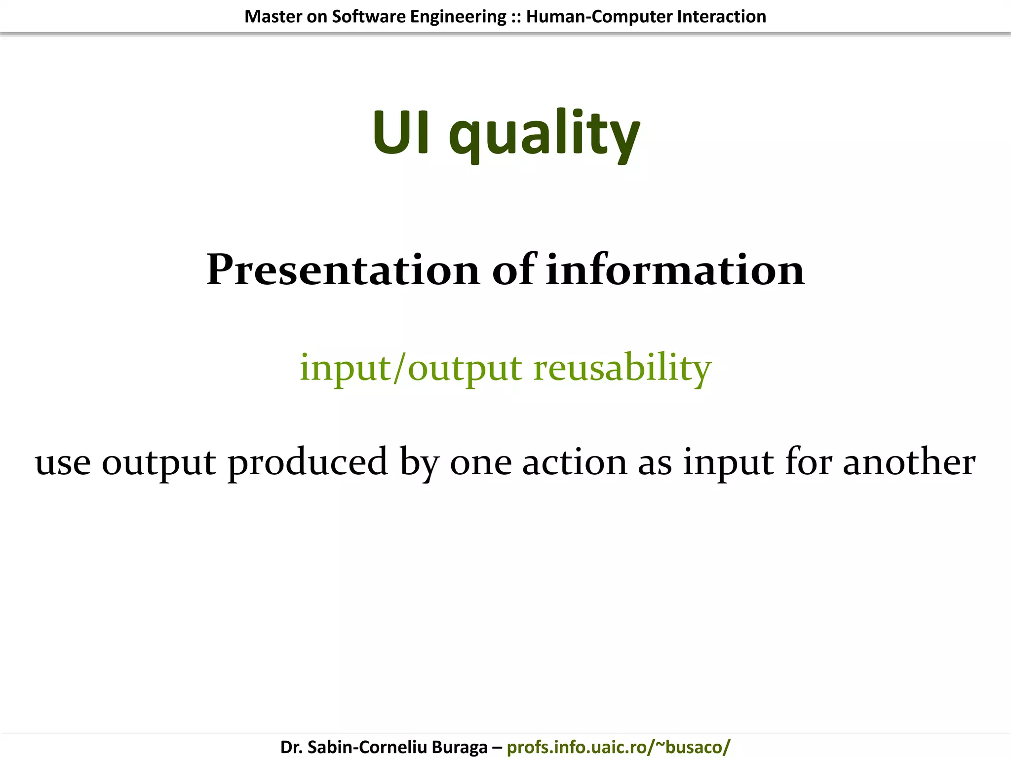 Master on Software Engineering :: Human-Computer Interaction
Dr. Sabin-Corneliu Buraga – profs.info.uaic.ro/~busaco/
UI quality
Presentation of information
input/output reusability
use output produced by one action as input for another
 