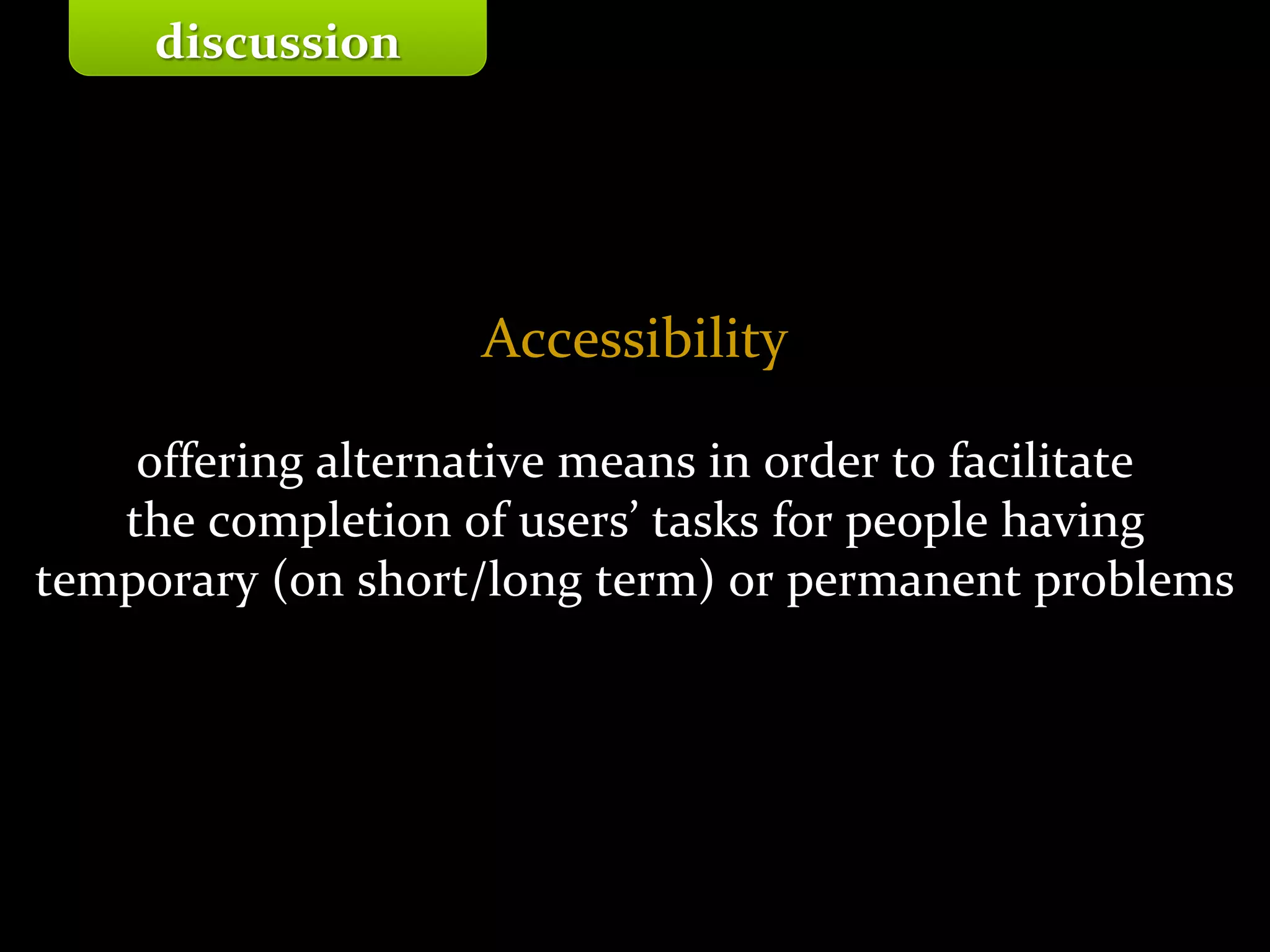 Master on Software Engineering :: Human-Computer Interaction
Dr. Sabin-Corneliu Buraga – profs.info.uaic.ro/~busaco/
Accessibility
offering alternative means in order to facilitate
the completion of users’ tasks for people having
temporary (on short/long term) or permanent problems
discussion
 