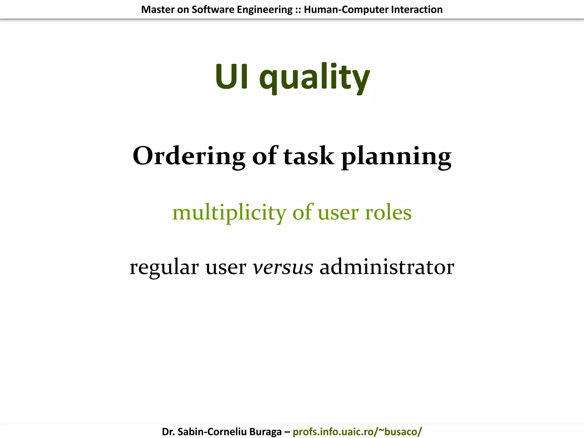 Master on Software Engineering :: Human-Computer Interaction
Dr. Sabin-Corneliu Buraga – profs.info.uaic.ro/~busaco/
UI quality
Ordering of task planning
multiplicity of user roles
regular user versus administrator
 