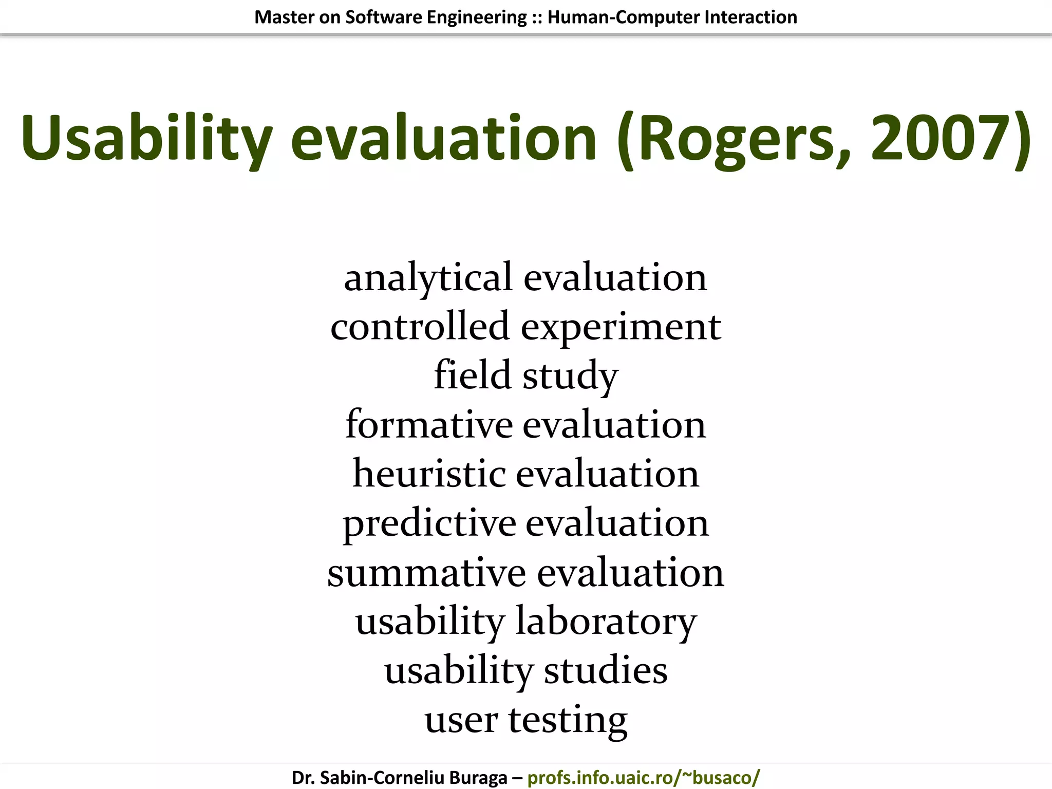 Master on Software Engineering :: Human-Computer Interaction
Dr. Sabin-Corneliu Buraga – profs.info.uaic.ro/~busaco/
analytical evaluation
controlled experiment
field study
formative evaluation
heuristic evaluation
predictive evaluation
summative evaluation
usability laboratory
usability studies
user testing
Usability evaluation (Rogers, 2007)
 