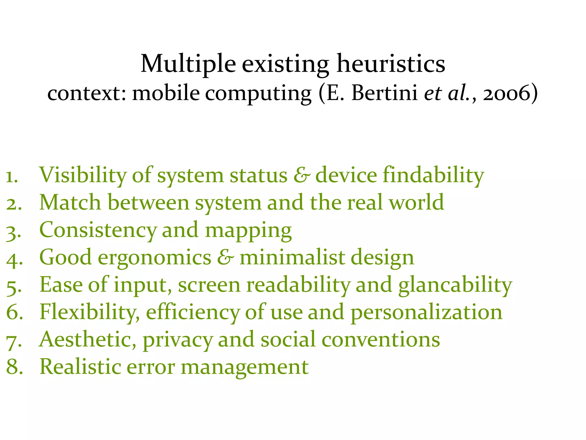 Master on Software Engineering :: Human-Computer Interaction
Dr. Sabin-Corneliu Buraga – profs.info.uaic.ro/~busaco/
Multiple existing heuristics
context: mobile computing (E. Bertini et al., 2006)
1. Visibility of system status & device findability
2. Match between system and the real world
3. Consistency and mapping
4. Good ergonomics & minimalist design
5. Ease of input, screen readability and glancability
6. Flexibility, efficiency of use and personalization
7. Aesthetic, privacy and social conventions
8. Realistic error management
 